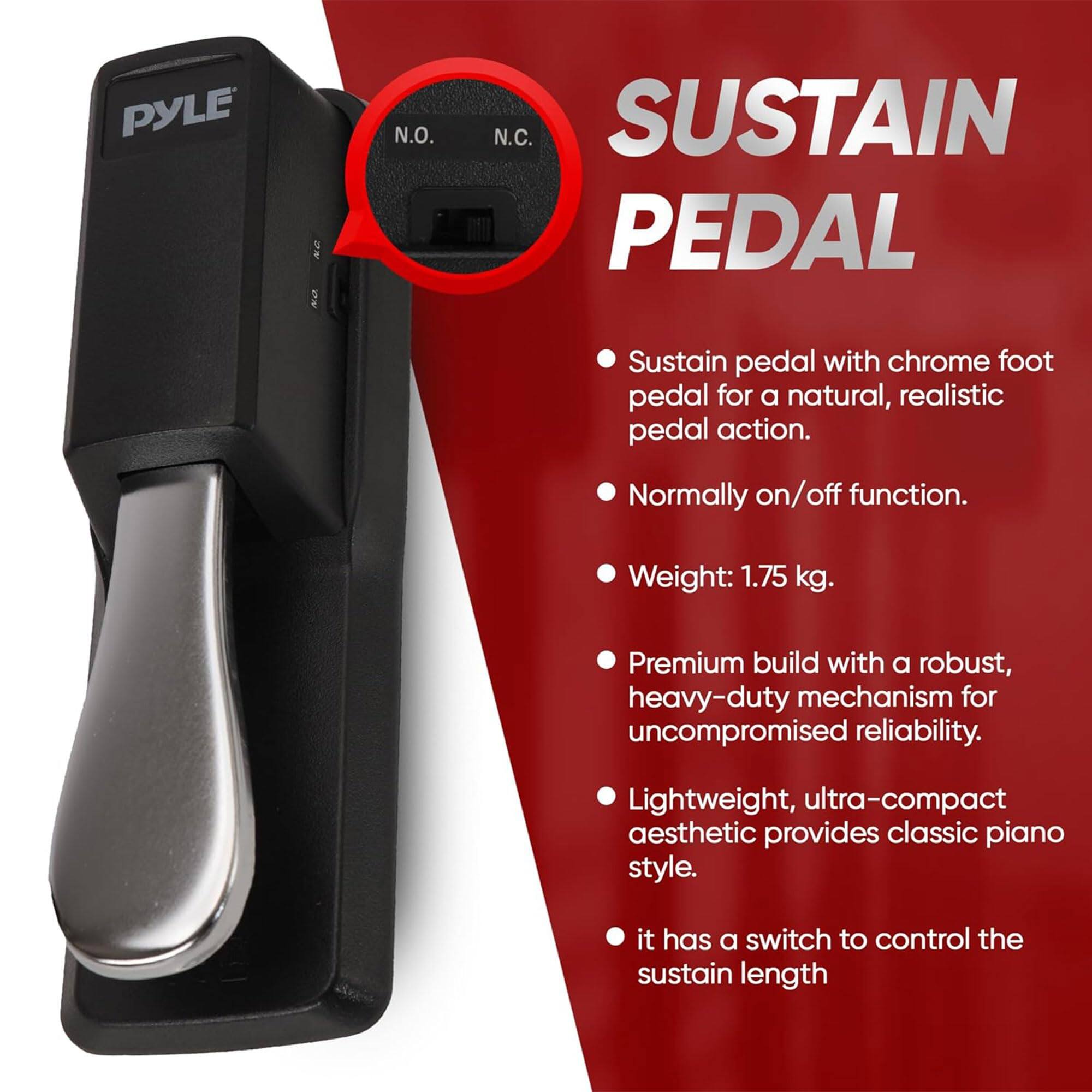 PYLE 2% N.O. N.C. SUSTAIN PEDAL

- Sustain pedal with chrome foot pedal for a natural, realistic pedal action.
- Normally on/off function.
- Weight: 1.75 kg.
- Premium build with a robust, heavy-duty mechanism for uncompromised reliability.
- Lightweight, ultra-compact aesthetic provides classic piano style.
- It has a switch to control the sustain length.