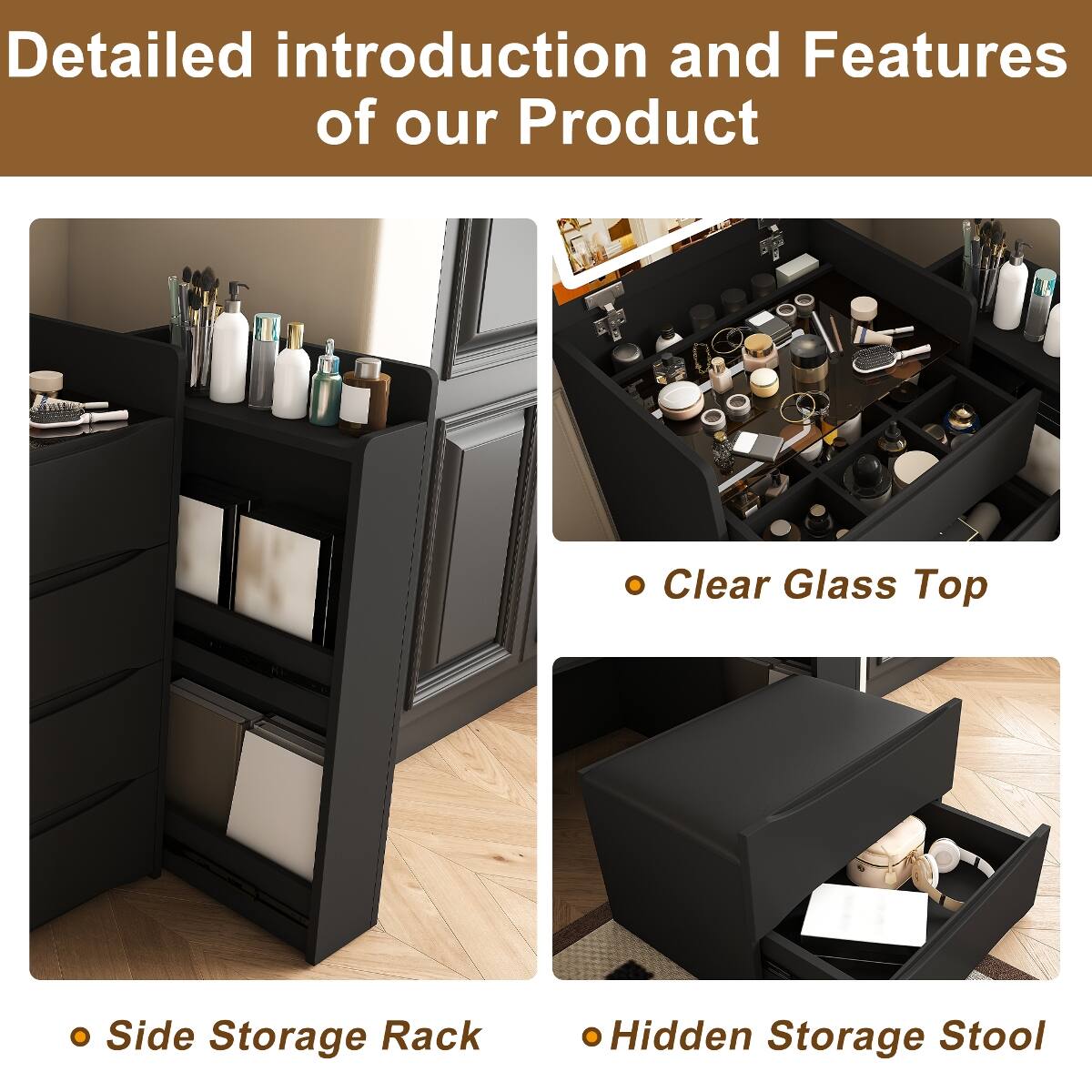 Detailed introduction and Features of our Product

- Clear Glass Top
- Side Storage Rack
- Hidden Storage Stool