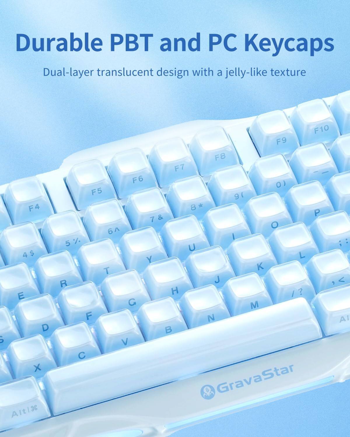 Durable PBT and PC Keycaps  
Dual-layer translucent design with a jelly-like texture  

F10 F9 F8 F7 - F6 (0 F5 9 F4 8* P 7& 7 & O 6 I 5 % ;: U 4 4$ L Y T K R J , < H / /? ? E 1 G M 1 F N Al D B S V Y C X  

GravaStar