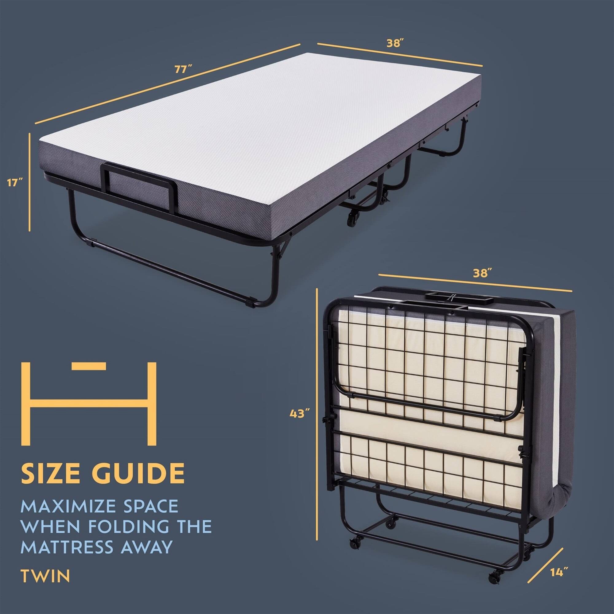 38" 77" 17" 38" H SIZE GUIDE MAXIMIZE SPACE WHEN FOLDING THE MATTRESS AWAY TWIN 43" 14"