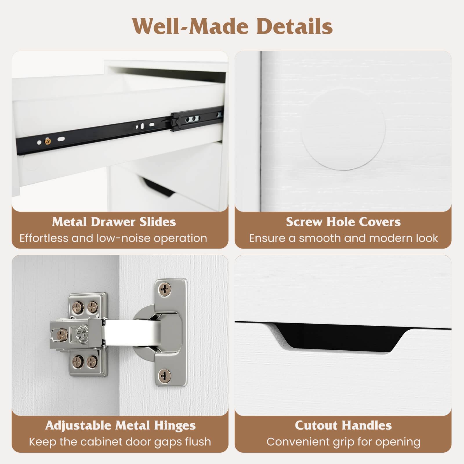 Well-Made Details

Metal Drawer Slides  
Effortless and low-noise operation

Screw Hole Covers  
Ensure a smooth and modern look

Adjustable Metal Hinges  
Keep the cabinet door gaps flush

Cutout Handles  
Convenient grip for opening