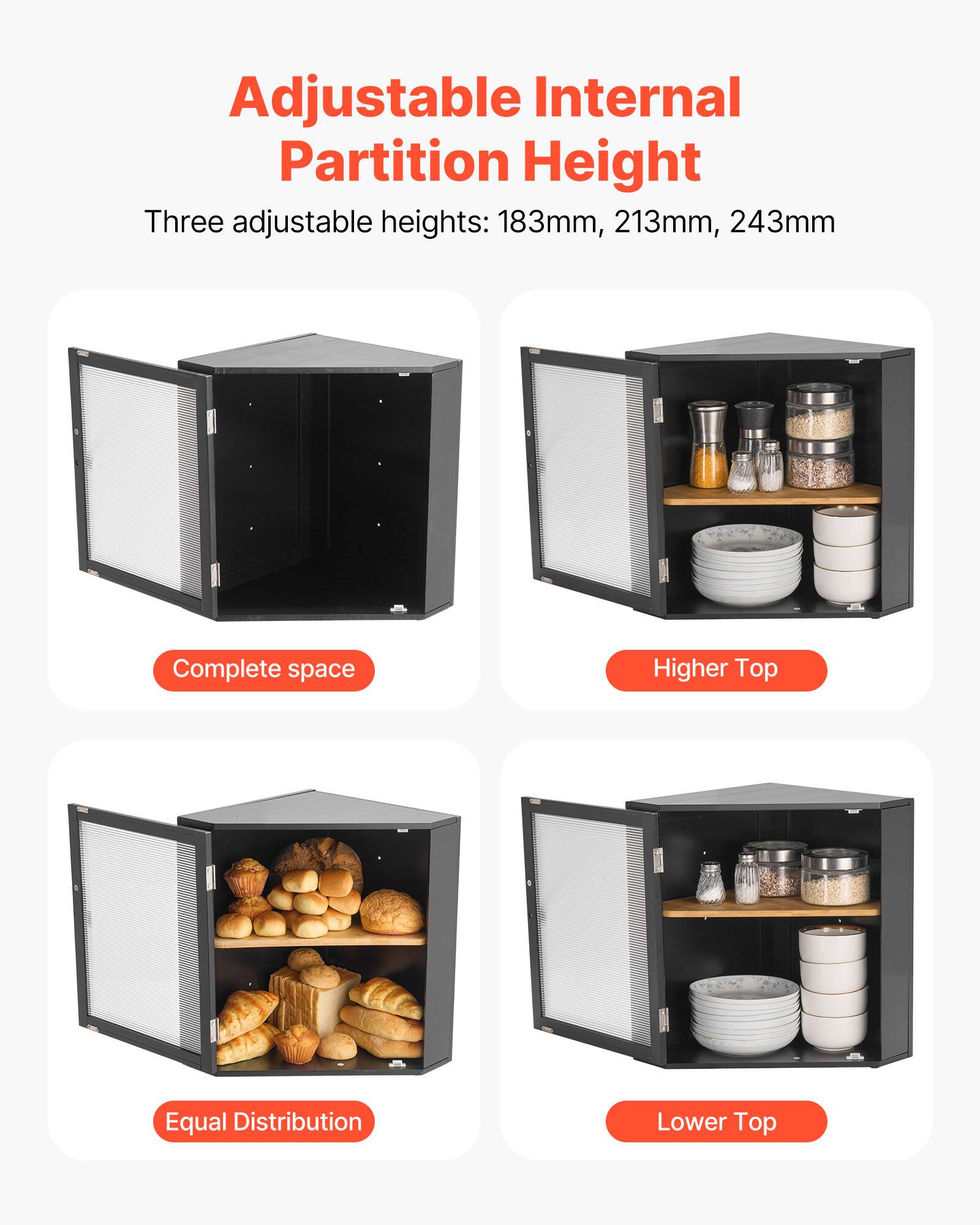 Adjustable Internal Partition Height

Three adjustable heights: 183mm, 213mm, 243mm

- Complete Space
- Higher Top
- Equal Distribution
- Lower Top