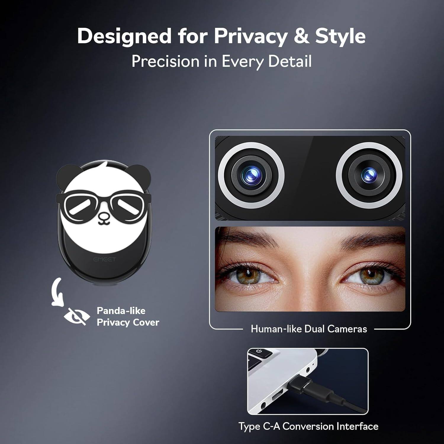 Designed for Privacy & Style  
Precision in Every Detail  

Panda-like Privacy Cover  

Human-like Dual Cameras  

Type C-A Conversion Interface
