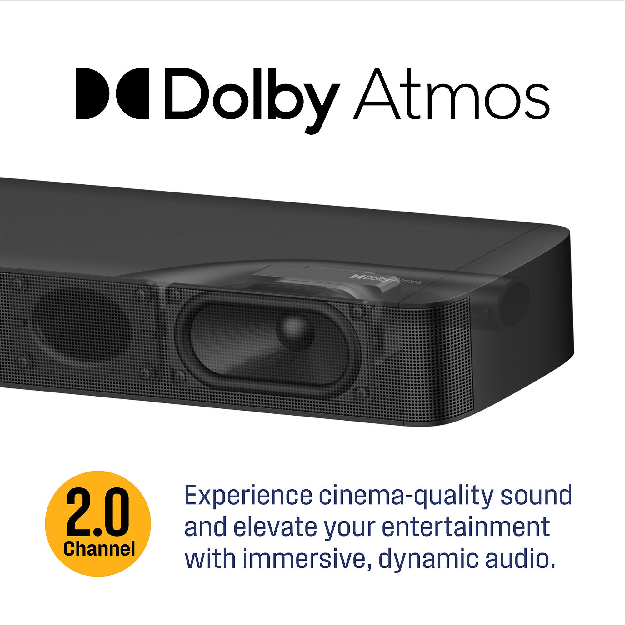 Dolby Atmos  
Experience cinema-quality sound and elevate your entertainment with immersive, dynamic audio.  
2.0 Channel