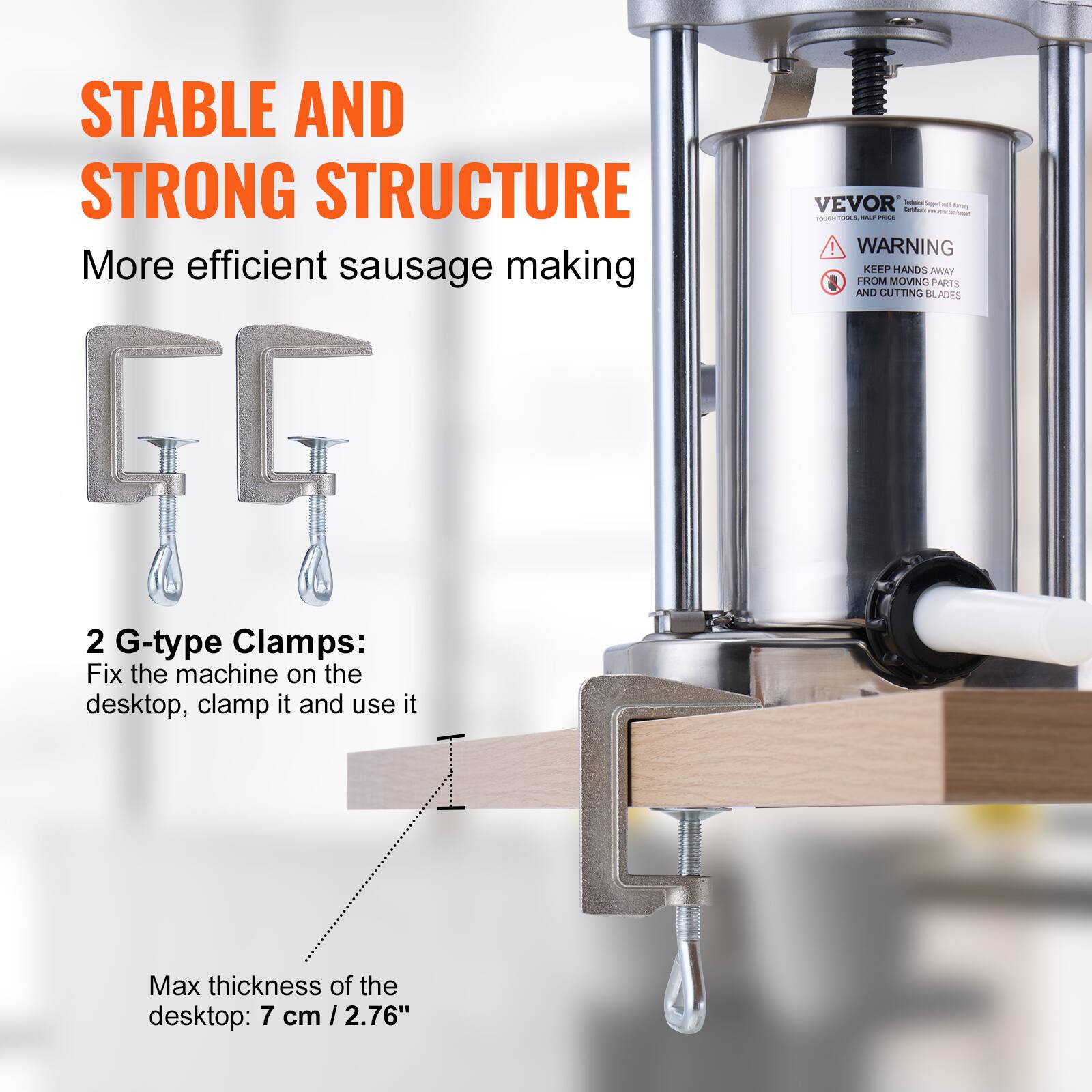 STABLE AND STRONG STRUCTURE  
More efficient sausage making  

VEVOR  

WARNING  
KEEP HANDS AWAY FROM MOVING PARTS AND CUTTING BLADES  

2 G-type Clamps:  
Fix the machine on the desktop, clamp it and use it  

Max thickness of the desktop: 7 cm / 2.76"