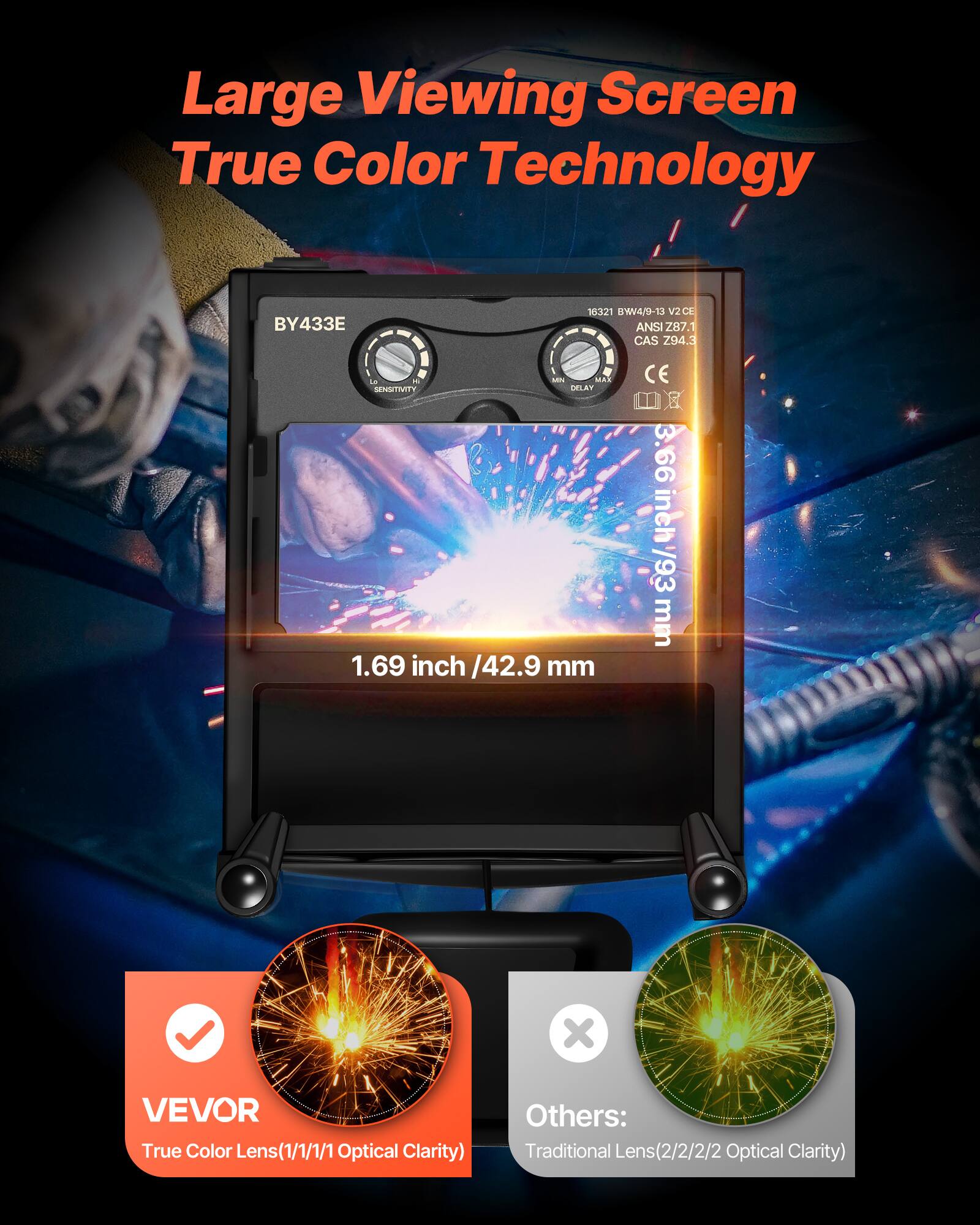 Large Viewing Screen True Color Technology  
BY433E 16321 W4/9-13 V2CE ANSI Z87.1 CAS 294.3  
- SENSITIVITY OF 1.69 inch / 42.9 mm  
- 3.66 inch / 93 mm  
- VEVOR True Color Lens (1/1/1/1 Optical Clarity)  
- Others: Traditional Lens (2/2/2/2 Optical Clarity)