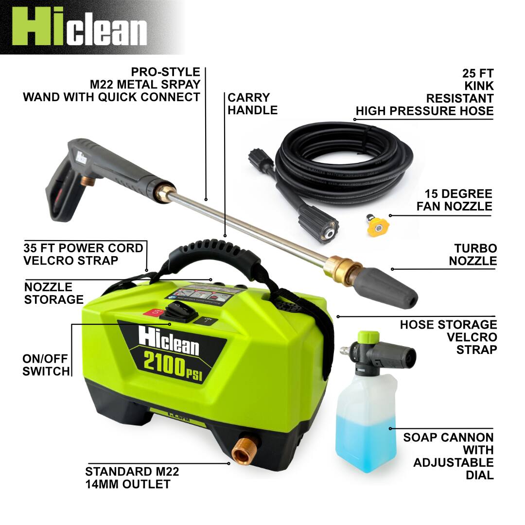 Hiclean PRO-STYLE M22 METAL SPRAY WAND WITH QUICK CONNECT CARRY HANDLE  
25 FT KINK RESISTANT HIGH PRESSURE HOSE  
15 DEGREE FAN NOZZLE  
TURBO NOZZLE  
NOZZLE STORAGE  
ON/OFF SWITCH  
35 FT POWER CORD VELCRO STRAP  
HOSSE STORAGE VELCRO STRAP  
SOAP CANNON WITH ADJUSTABLE DIAL  
STANDARD M22 14MM OUTLET  
Hiclean 2100 PSI