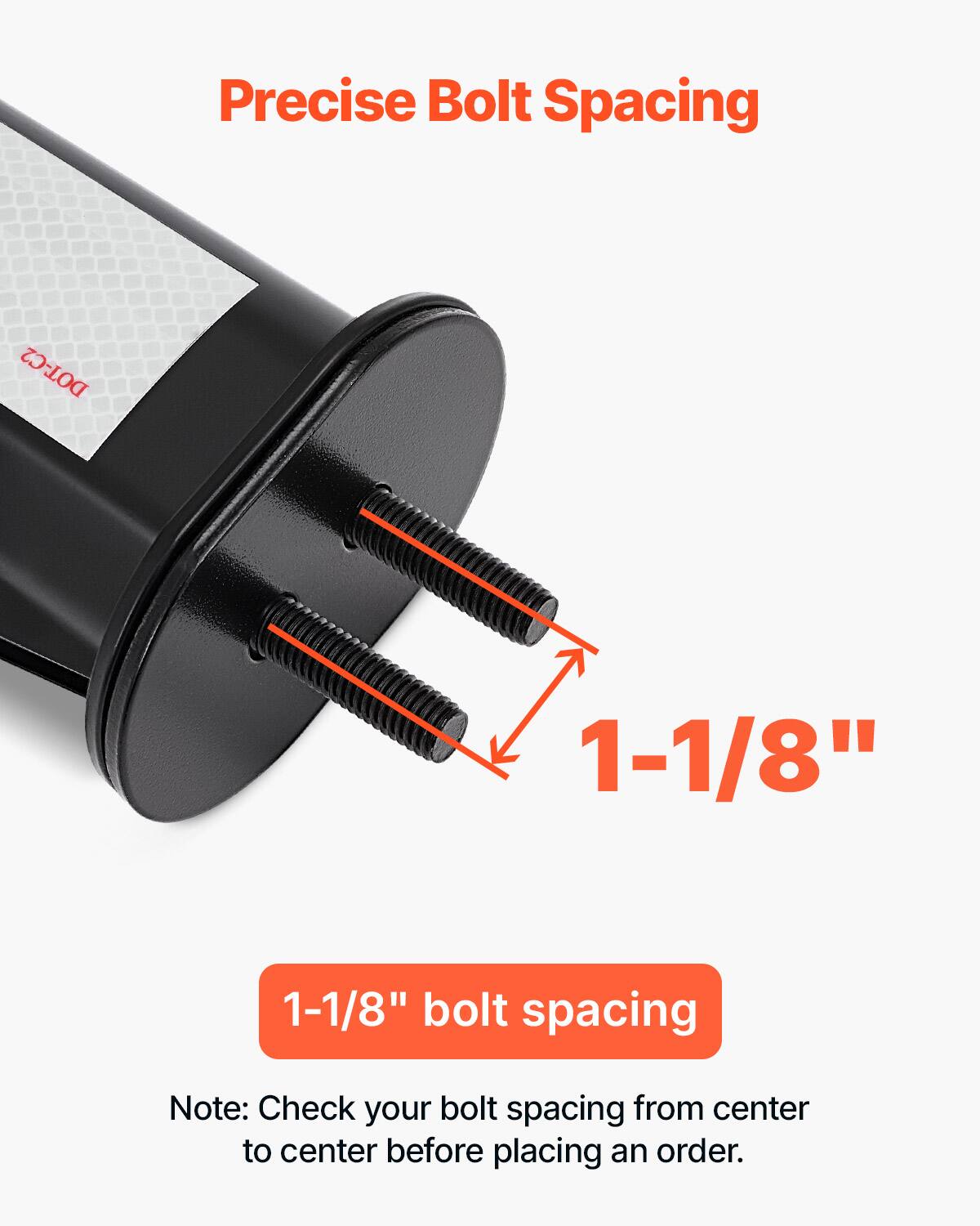 Precise Bolt Spacing  
DOT-C2  
1-1/8" bolt spacing  

Note: Check your bolt spacing from center to center before placing an order.