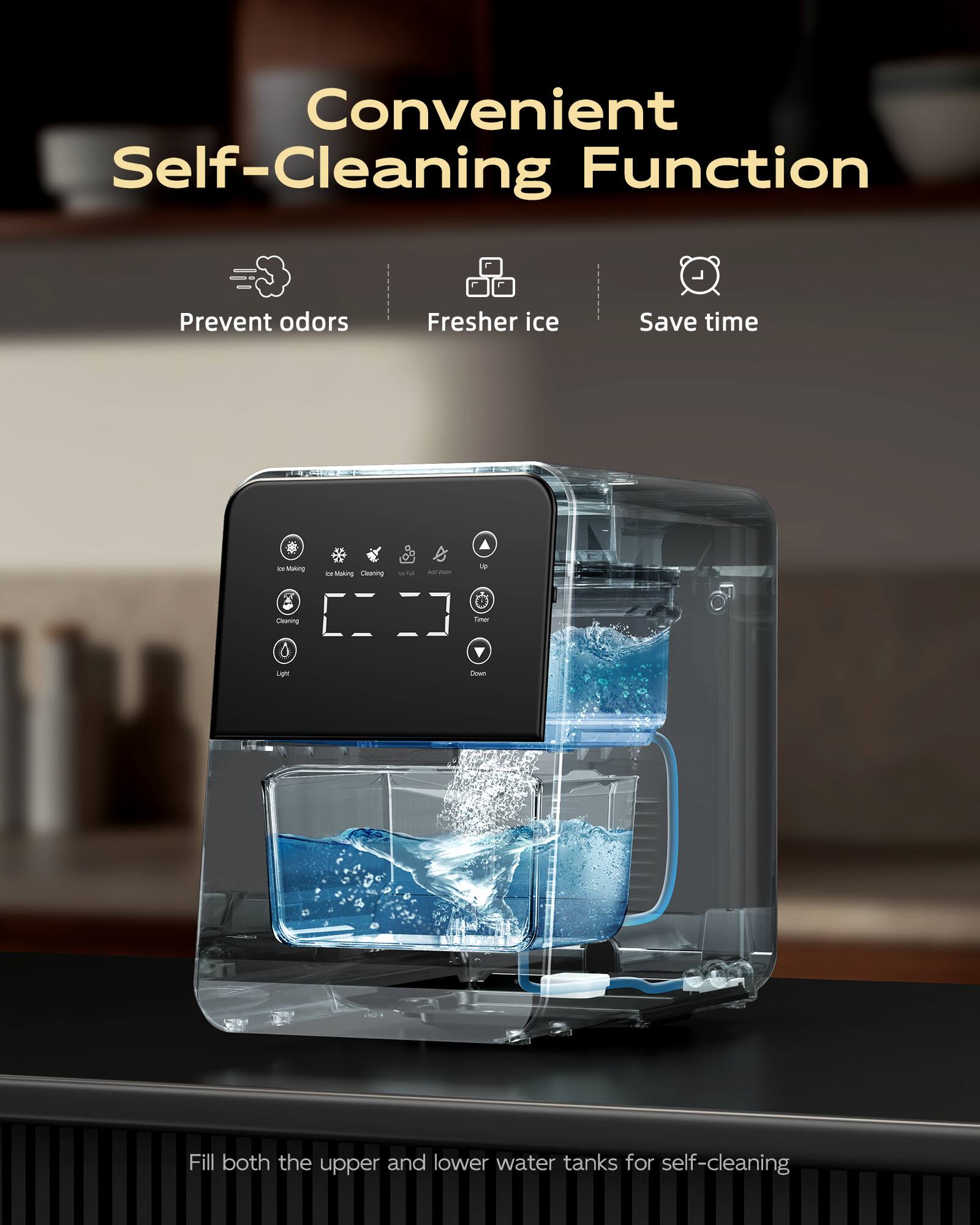 Convenient Self-Cleaning Function
Prevent odors
Fresher ice
Save time
Fill both the upper and lower water tanks for self-cleaning