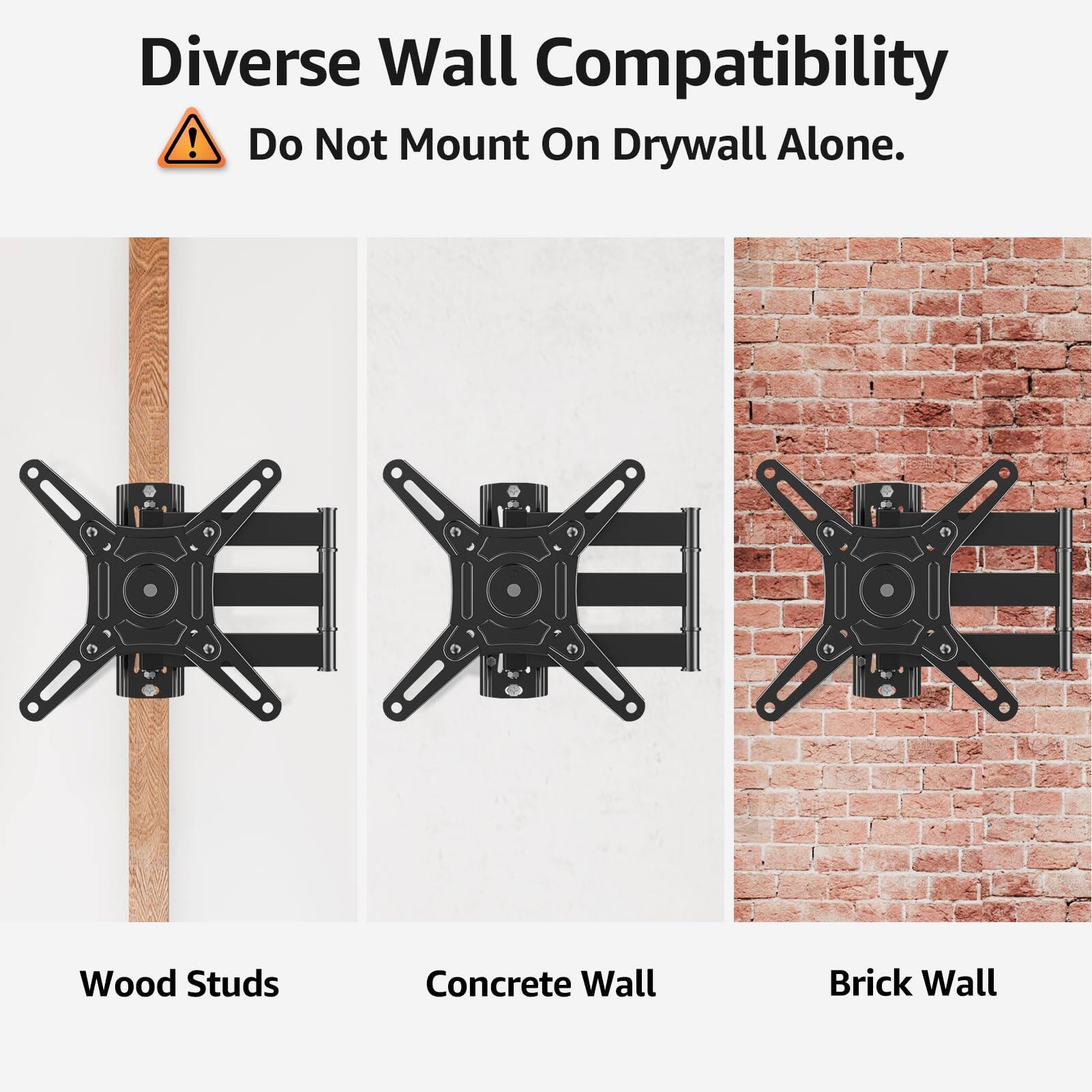Diverse Wall Compatibility  
Do Not Mount On Drywall Alone.  

Wood Studs  
Concrete Wall  
Brick Wall