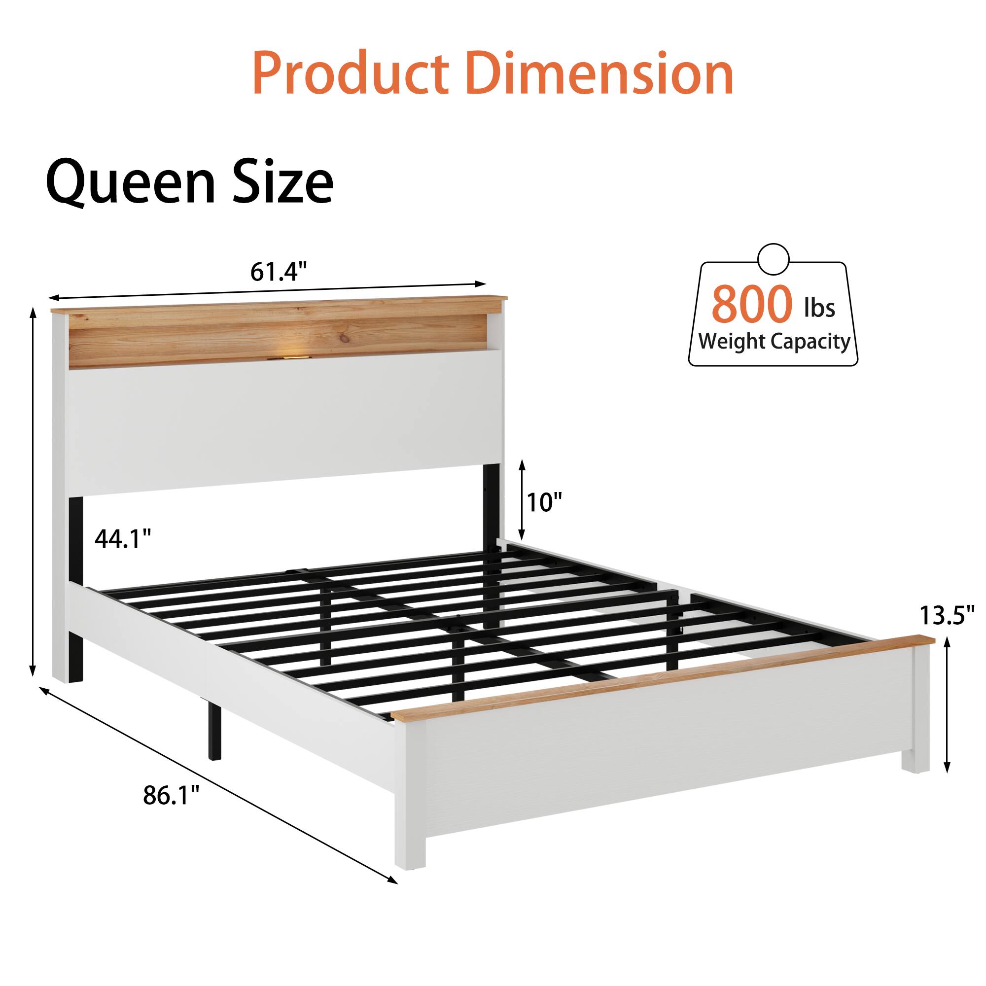 Product Dimension  
Queen Size  
61.4" x 44.1" x 86.1" x 10" x 13.5"  
800 lbs Weight Capacity