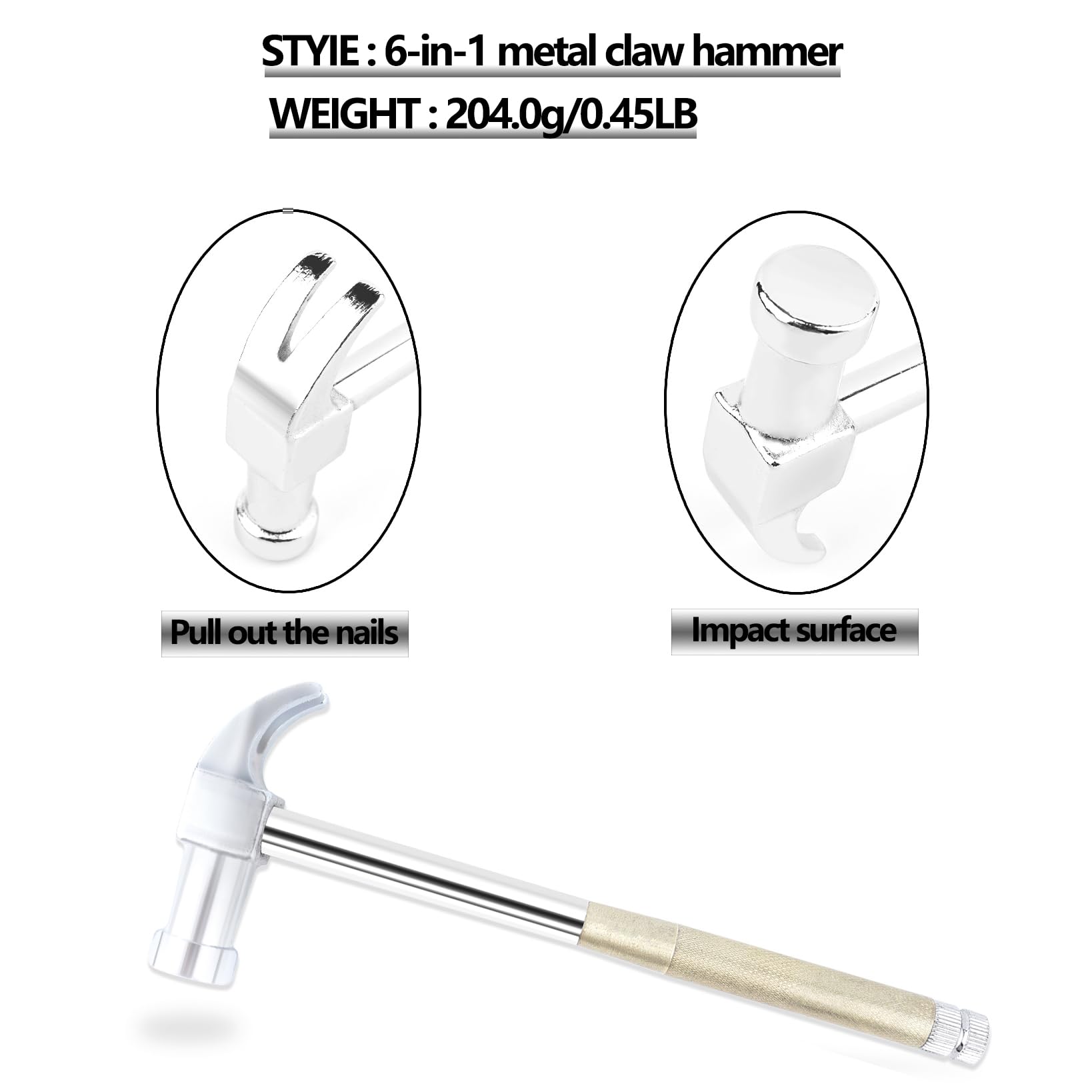 STYIE: 6-in-1 metal claw hammer  
WEIGHT: 204.0g/0.45LB  

Pull out the nails  
Impact surface