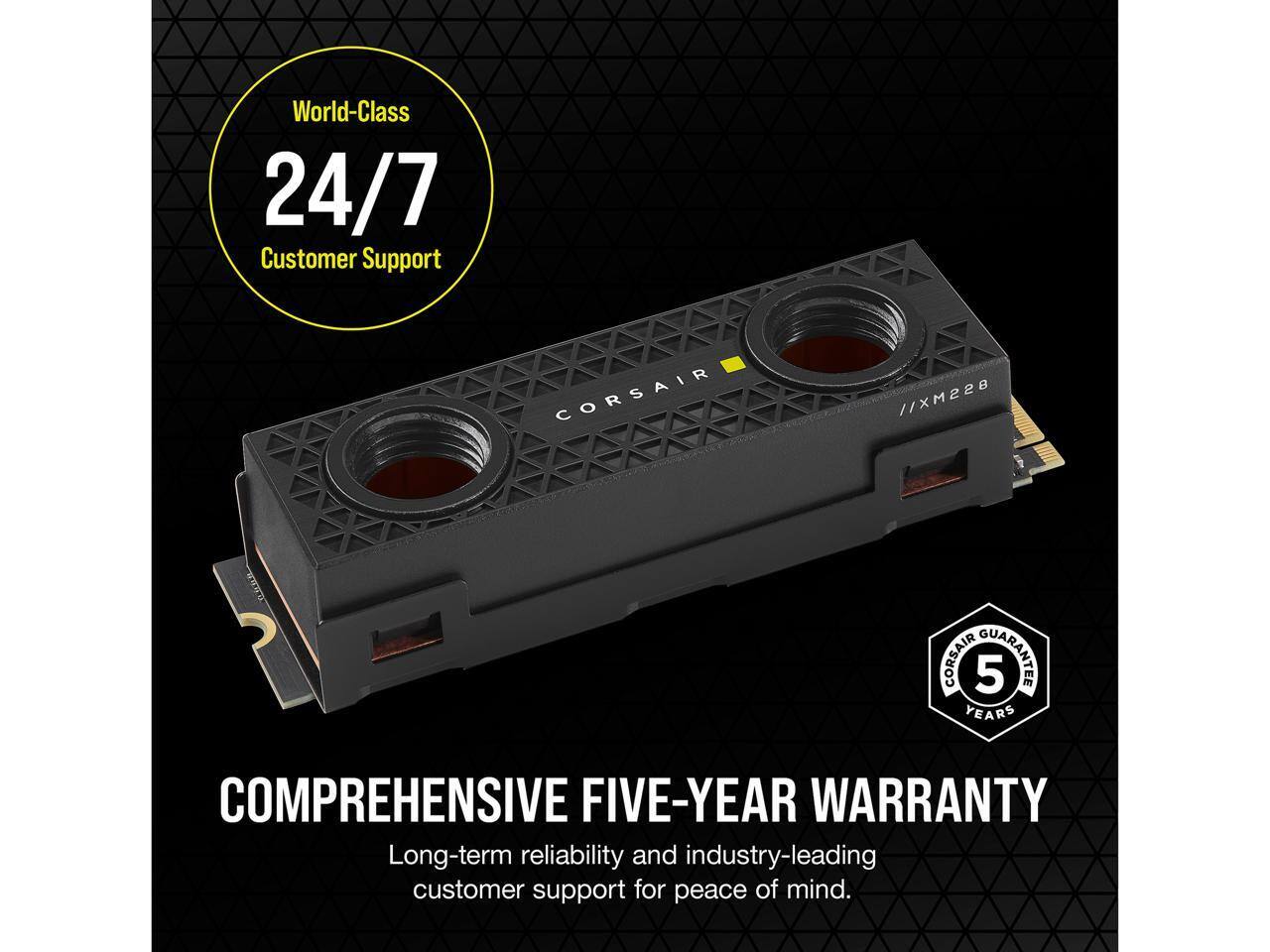 World-Class 24/7 Customer Support

CORSAIR XW55B

CORSAIR GUARANTEE 5 YEARS

COMPREHENSIVE FIVE-YEAR WARRANTY

Long-term reliability and industry-leading customer support for peace of mind.