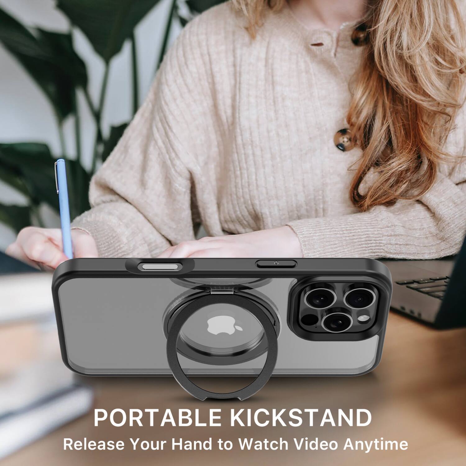 PORTABLE KICKSTAND  
Release Your Hand to Watch Video Anytime
