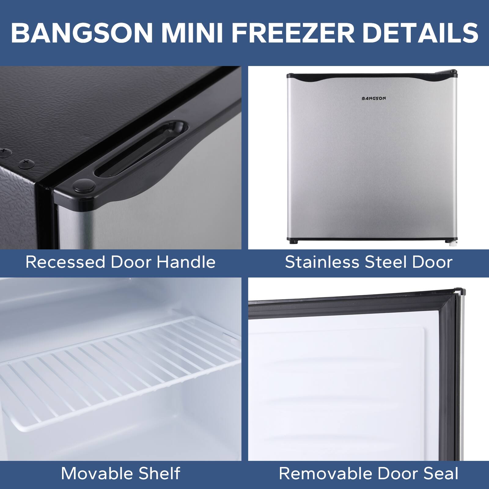 BANGSON MINI FREEZER DETAILS

- Recessed Door Handle
- Stainless Steel Door
- Movable Shelf
- Removable Door Seal