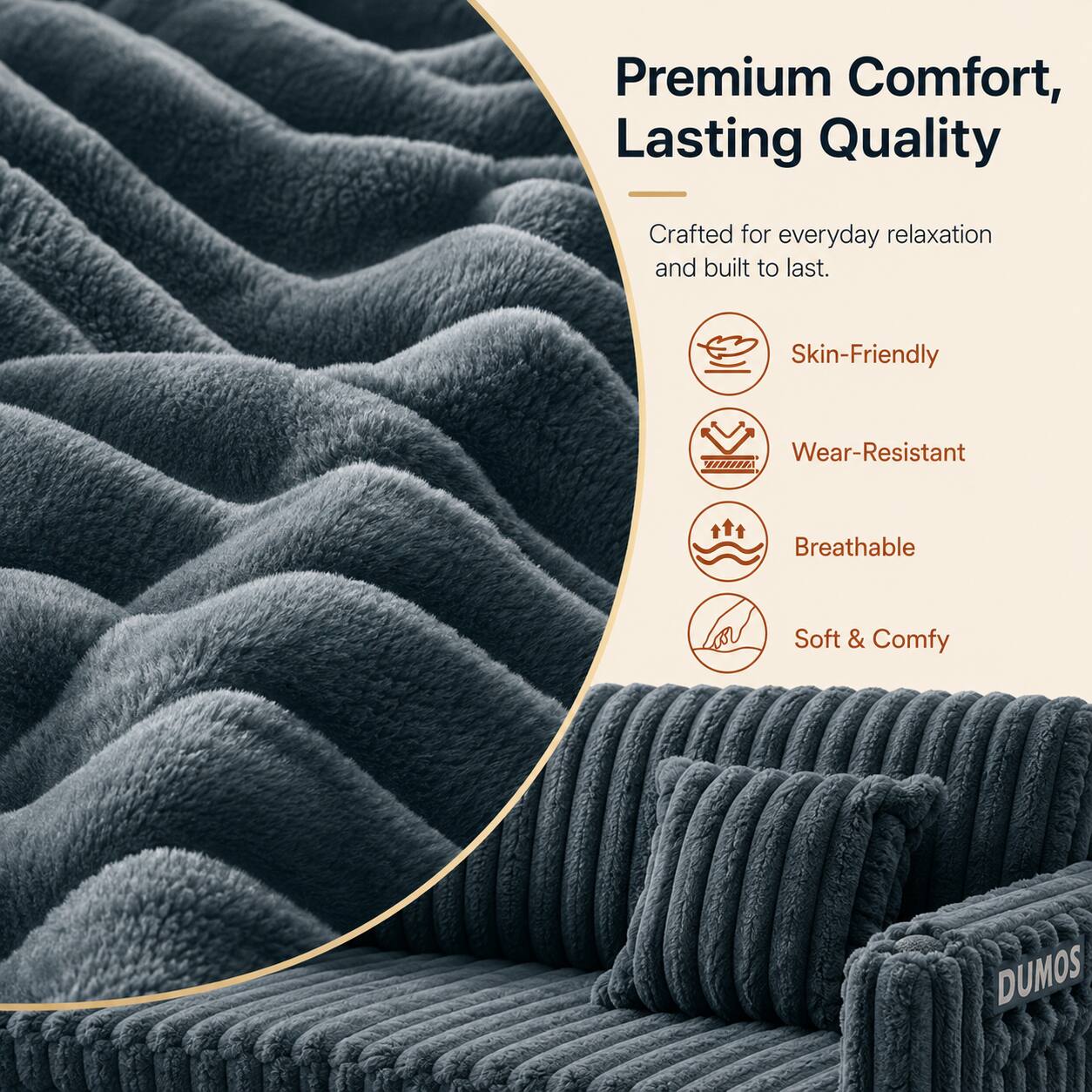 Premium Comfort, Lasting Quality

Crafted for everyday relaxation and built to last.

- Skin-Friendly
- Wear-Resistant
- Breathable
- Soft & Comfy

DUMOS