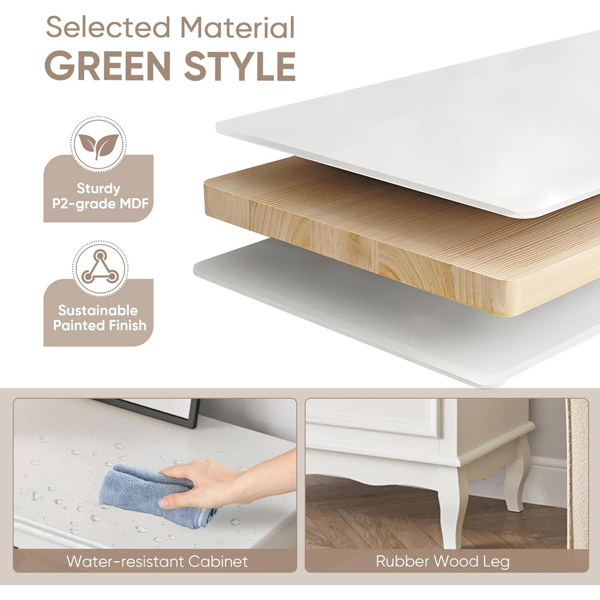 Selected Material  
GREEN STYLE  

- Sturdy P2-grade MDF  
- Sustainable Painted Finish  
- Water-resistant Cabinet  
- Rubber Wood Leg