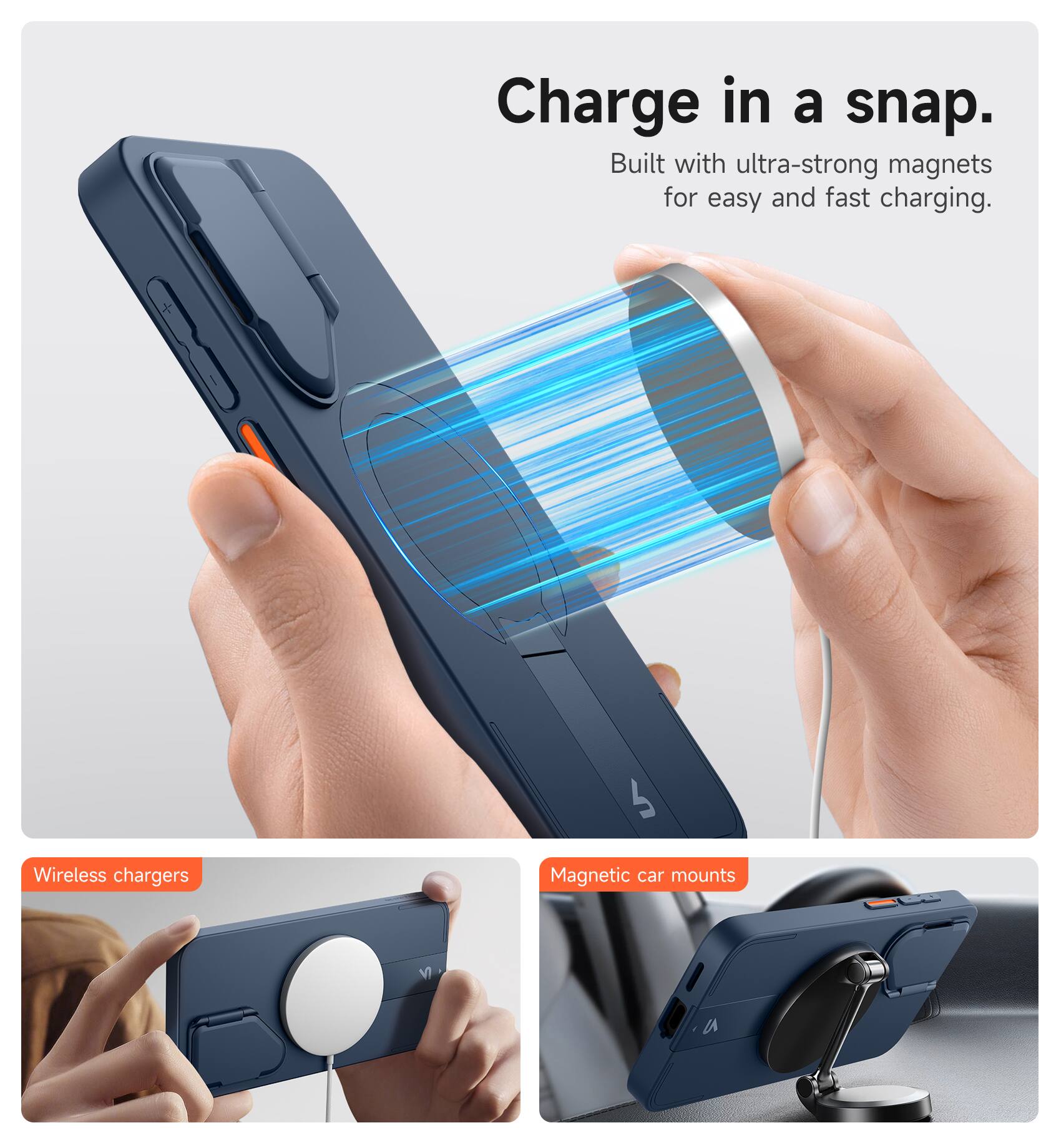 Charge in a snap.  
Built with ultra-strong magnets for easy and fast charging.  

Wireless chargers  
Magnetic car mounts