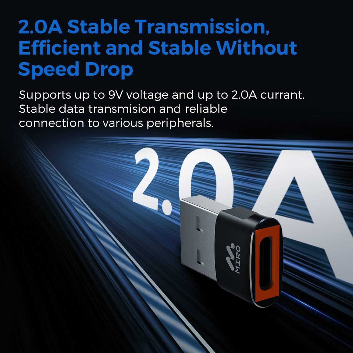 2.0A Stable Transmission, Efficient and Stable Without Speed Drop
Supports up to 9V voltage and up to 2.0A current. Stable data transmission and reliable connection to various peripherals. 2.0A W MIRO I