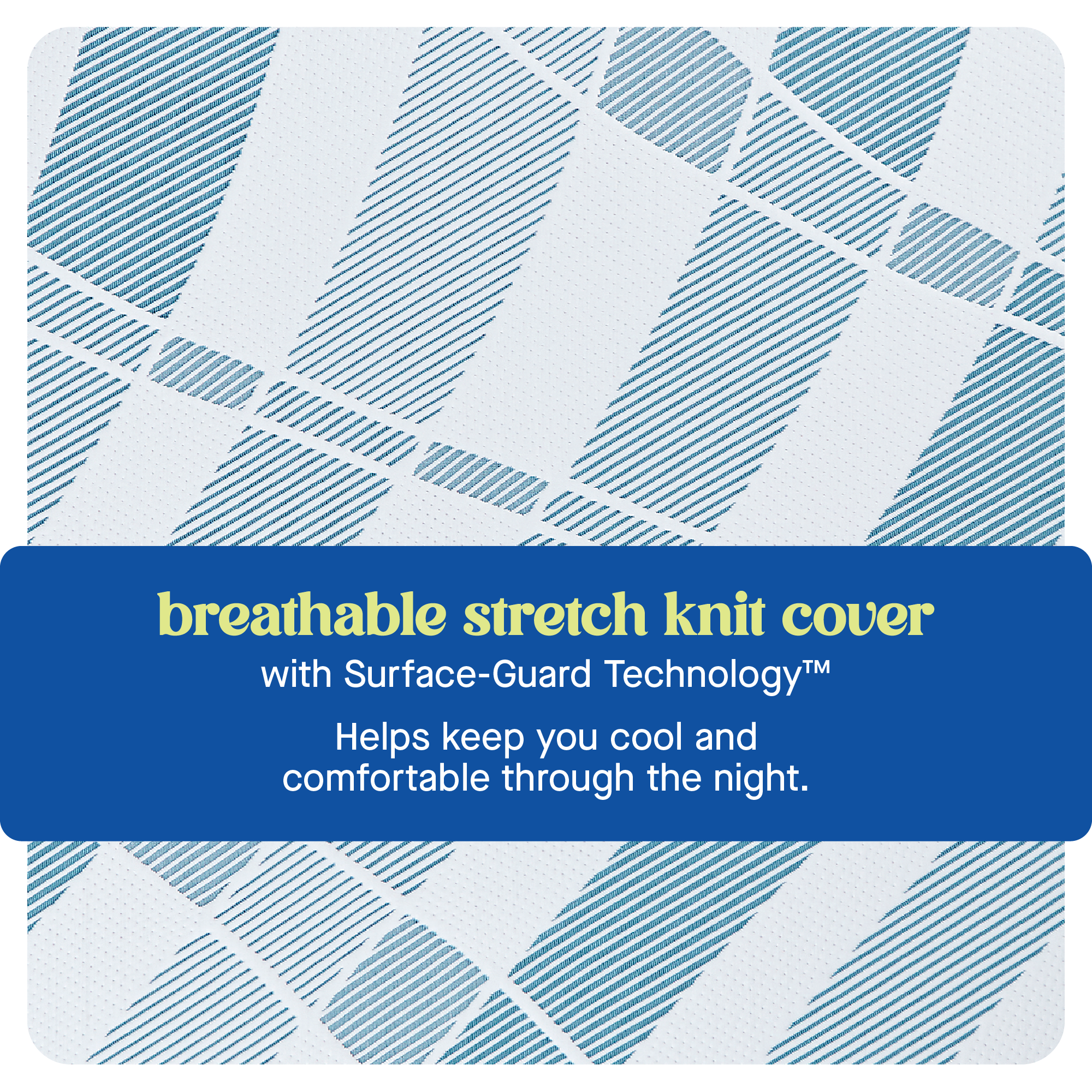 breathable stretch knit cover with Surface-Guard TM Technology Helps keep you cool and comfortable through the night.