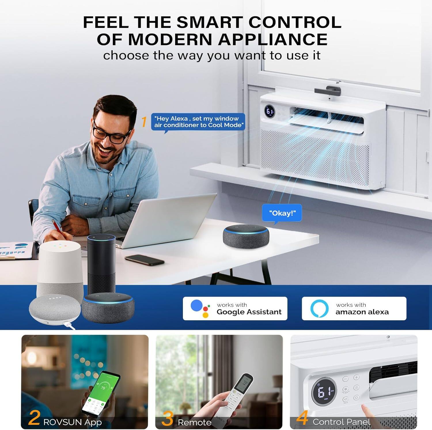 FEEL THE SMART CONTROL OF MODERN APPLIANCE  
choose the way you want to use it

1. "Hey Alexa, set my window air conditioner to Cool Mode"
   "Okay!"

works with Google Assistant  
works with Amazon Alexa

2. ROVSUN App

3. Remote

4. Control Panel