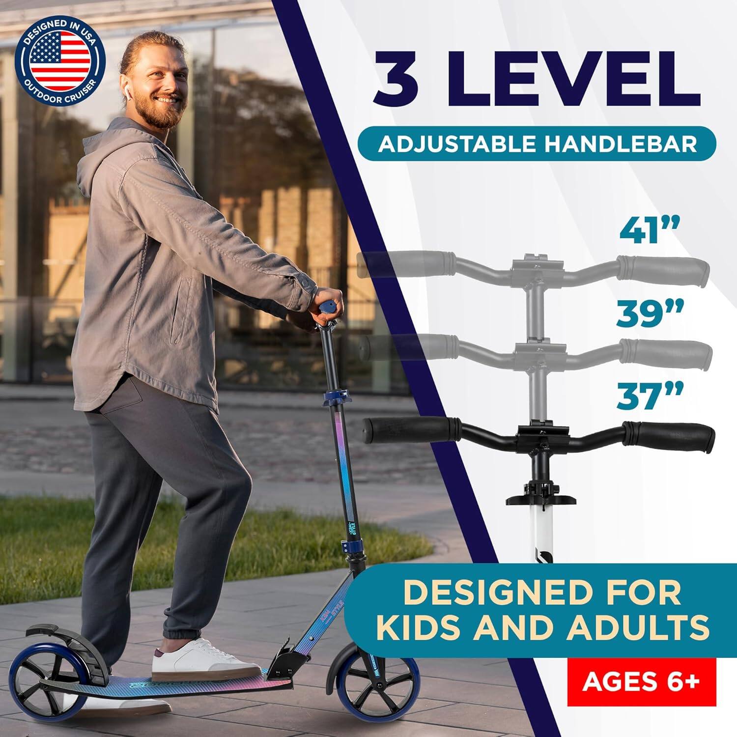DESIGNED IN USA  
OUTDOOR CRUISER  

3 LEVEL  
ADJUSTABLE HANDLEBAR  

41"  
39"  
37"  

DESIGNED FOR  
KIDS AND ADULTS  
AGES 6+