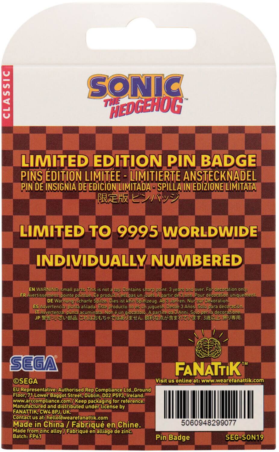 CLASSIC SONIC THE HEDGEHOG LIMITED EDITION PIN BADGE  
PINS EDITION LIMITEE - LIMITIERTE ANSTECKNADEL  
PIN DE INSIGNIA DE EDICION LIMITADA - SPILLA IN EDIZIONE LIMITATA  
LIMITED TO 9995 WORLDWIDE  
INDIVIDUALLY NUMBERED  

WARNING: small parts. This is not a toy. Contains sharp point. 3 years and over. For decoration only.  
FR Avertissement: pointe pointue. Ce produit n'est pas un jouet. A partir de 3 ans. Pour décoration uniquement.  
DE Warnung: scharfe Spitze. Dies ist kein Spielzeug. Ab 3 Jahren. Nur zur Dekoration.  
ES Advertencia: punta afilada. Este producto no es un juguete. Desde 3 Años. Solo para decoración.  
IT Avvertenza: punta acuminata. Non è un giocattolo. A partire da 3 Anni. Solo per decorazione.  
JP 警告: 小さな部品。これには鋭い点が含まれています。3歳以上。飾