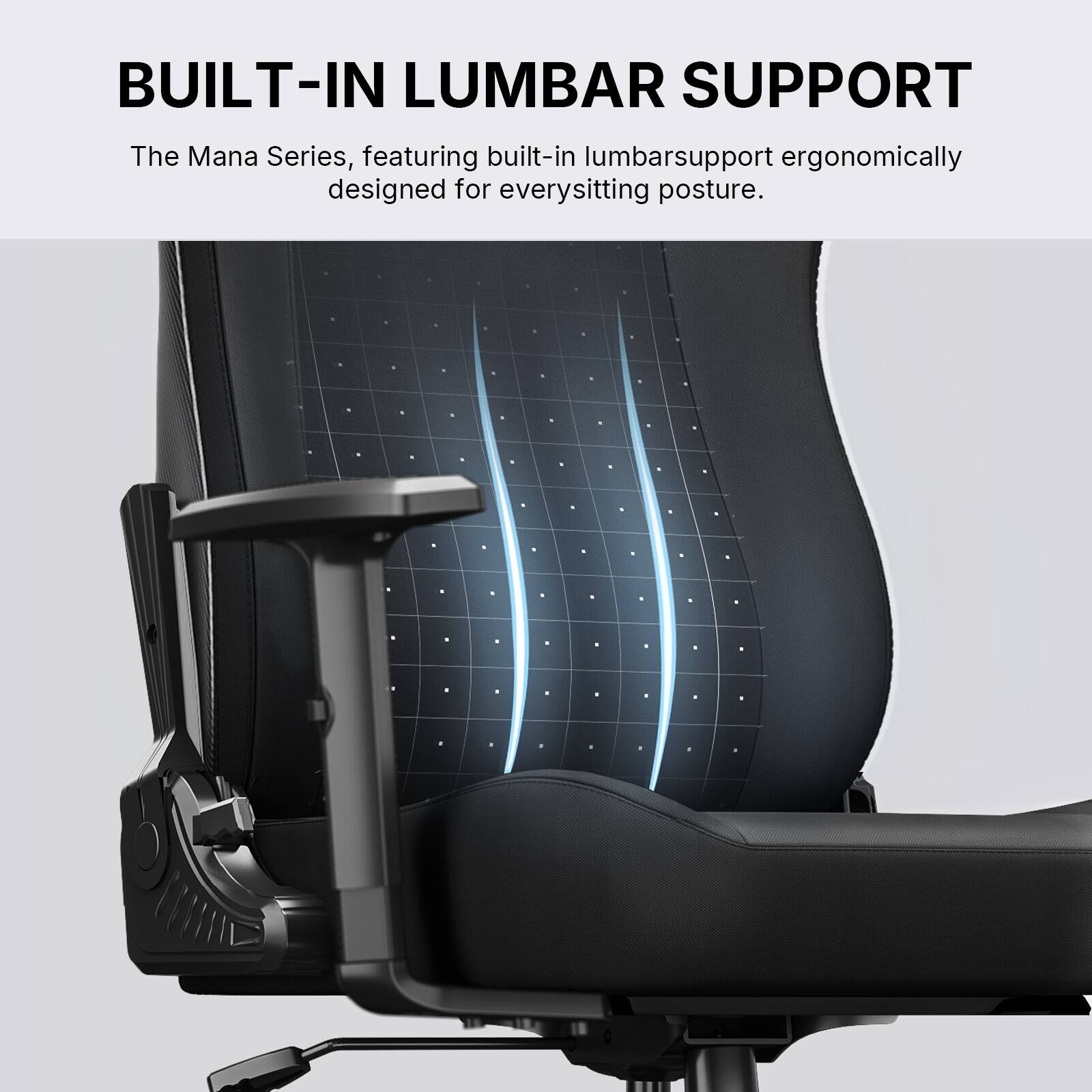 BUILT-IN LUMBAR SUPPORT

The Mana Series, featuring built-in lumbar support ergonomically designed for every sitting posture.