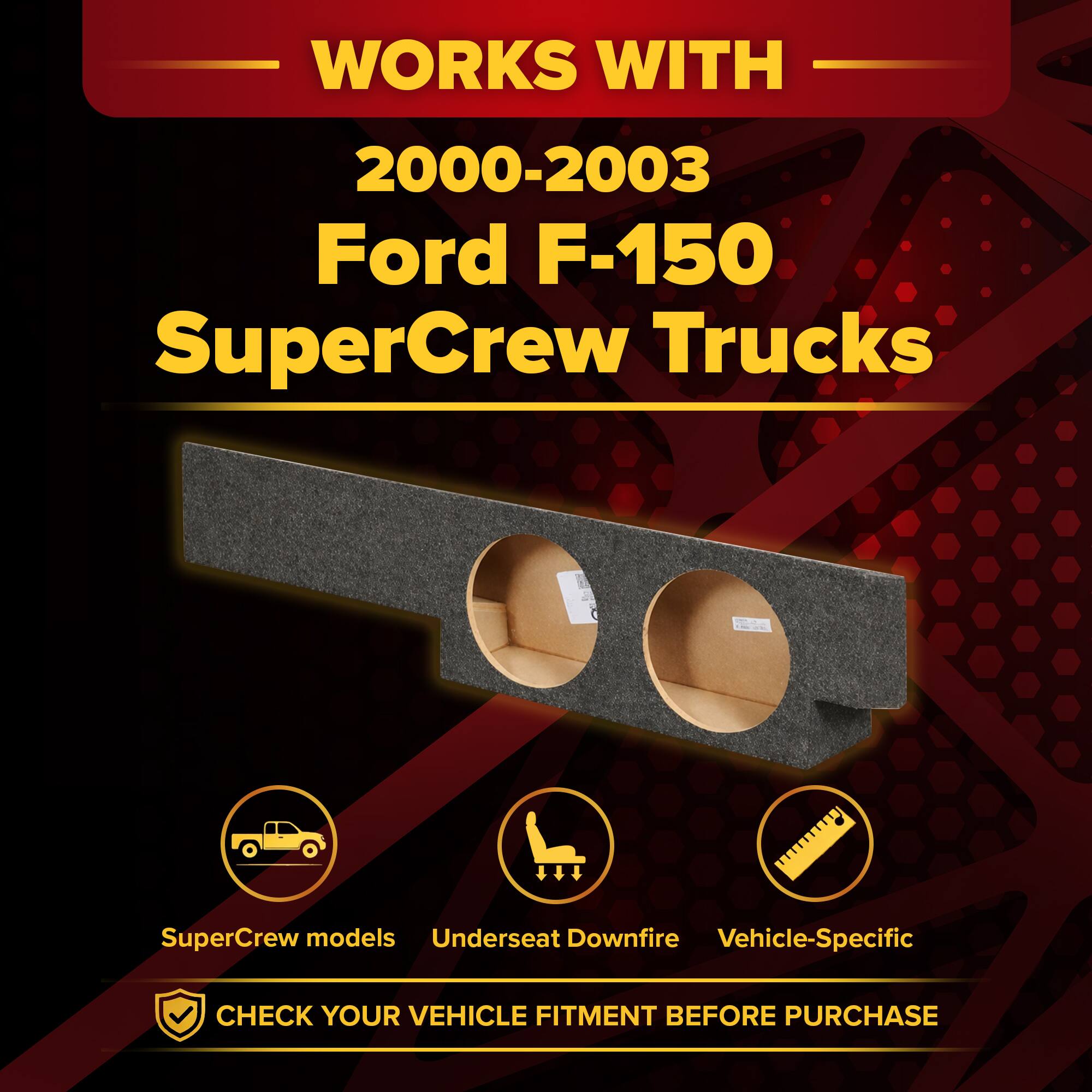 WORKS WITH  
2000-2003 Ford F-150 SuperCrew Trucks  
- SuperCrew models  
- Underseat Downfire  
- Vehicle-Specific  

CHECK YOUR VEHICLE FITMENT BEFORE PURCHASE