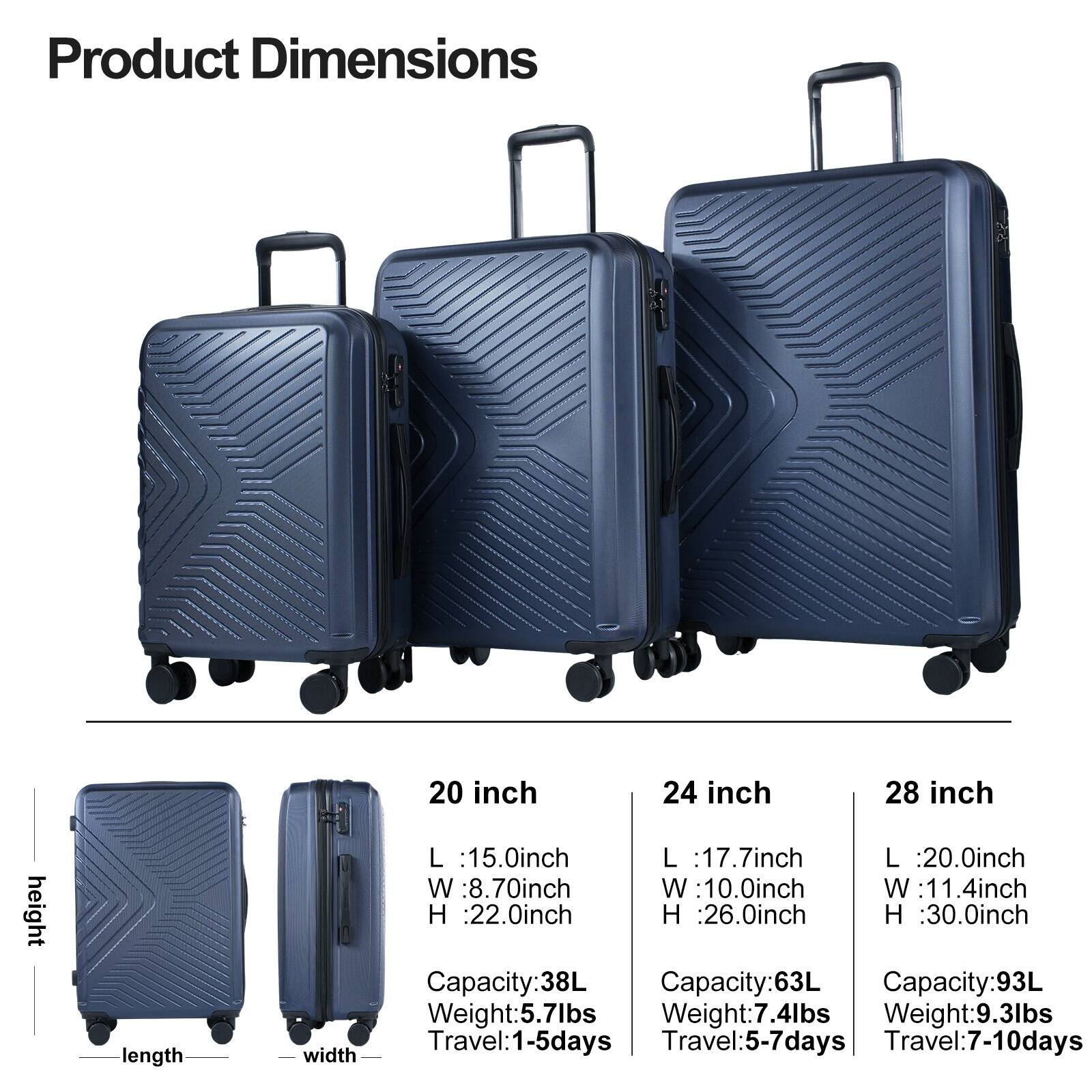 Product Dimensions

height
length
width

20 inch
L : 15.0inch
W : 8.70inch
H : 22.0inch
Capacity: 38L
Weight: 5.7lbs
Travel: 1-5days

24 inch
L : 17.7inch
W : 10.0inch
H : 26.0inch
Capacity: 63L
Weight: 7.4lbs
Travel: 5-7days

28 inch
L : 20.0inch
W : 11.4inch
H : 30.0inch
Capacity: 93L
Weight: 9.3lbs
Travel: 7-10days