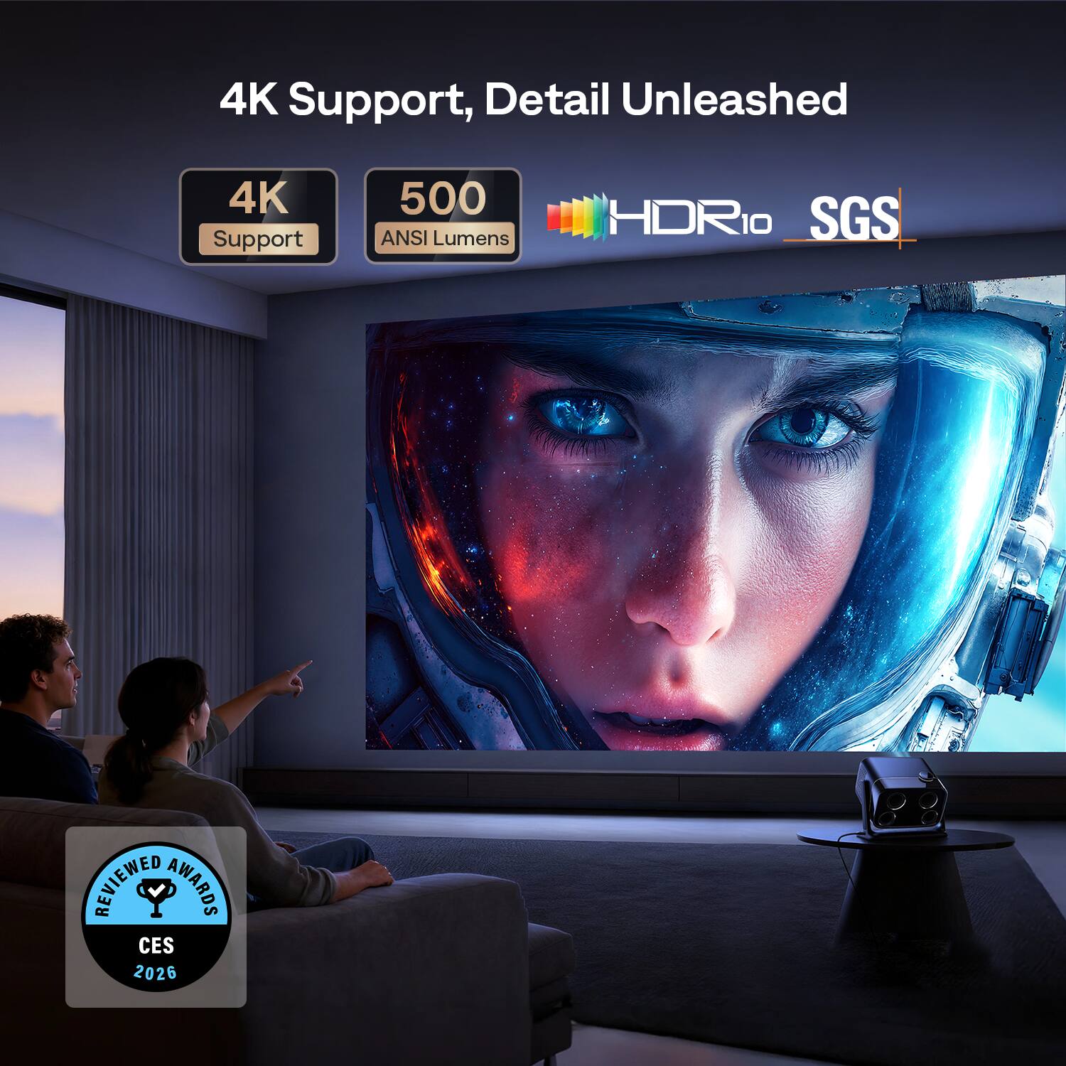 4K Support, Detail Unleashed  
4K Support  
500 ANSI Lumens  
HDR10  
SGS  
REVIEWED AWARDS CES 2026