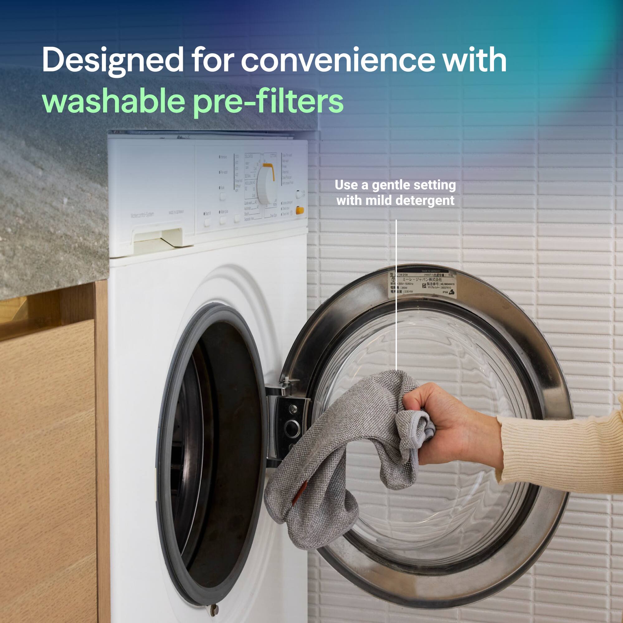 Designed for convenience with washable pre-filters

Use a gentle setting with mild detergent