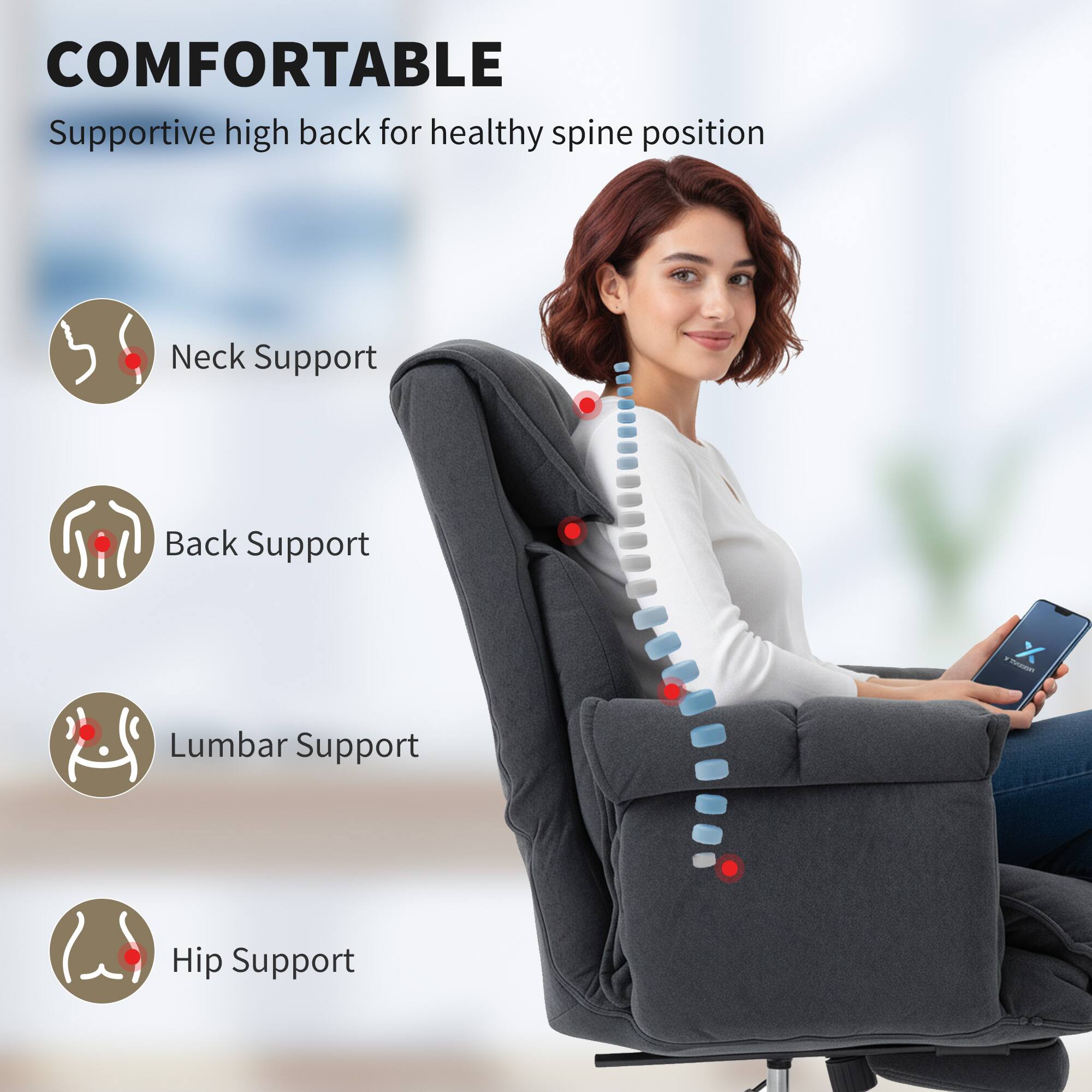 COMFORTABLE  
Supportive high back for healthy spine position

- Neck Support
- Back Support
- Lumbar Support
- Hip Support