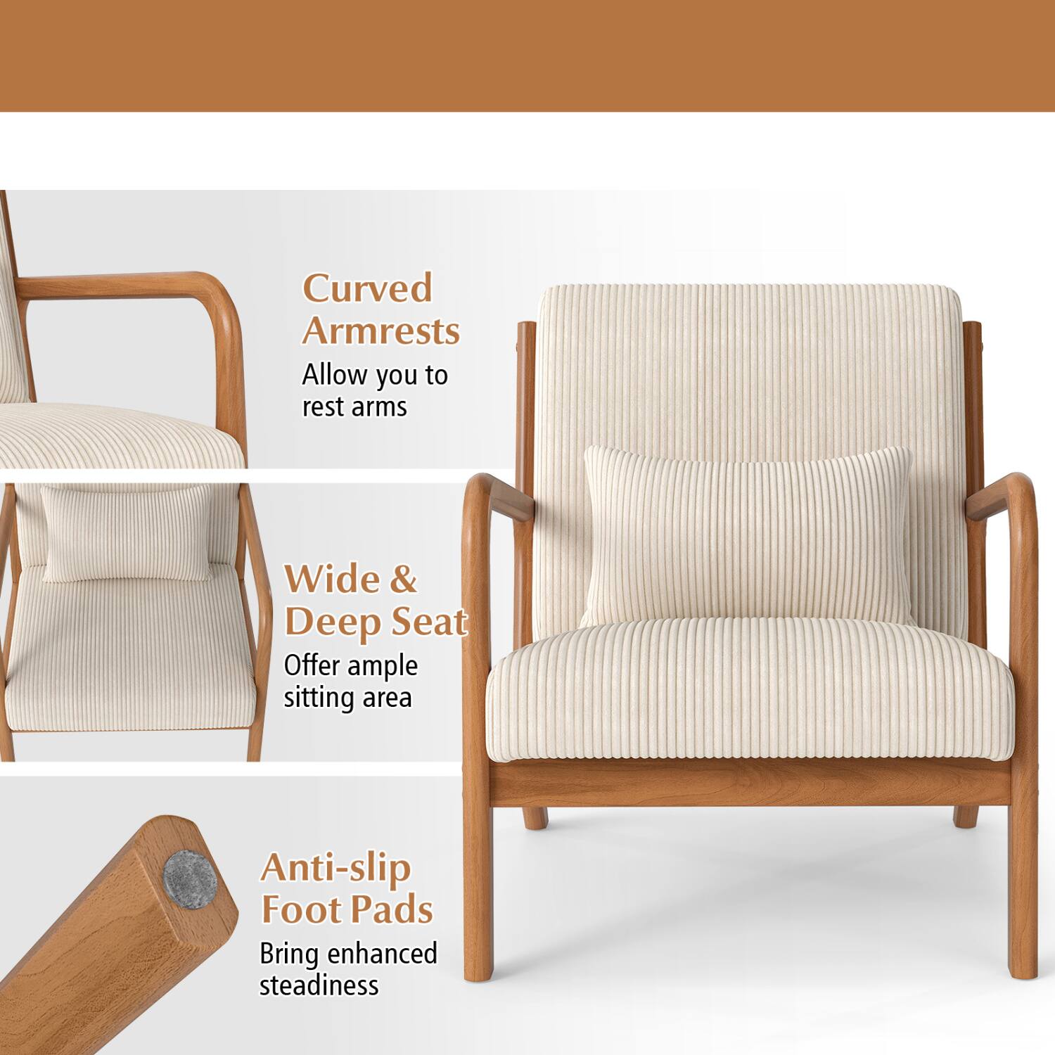 Curved Armrests Allow you to rest arms  
Wide & Deep Seat Offer ample sitting area  
Anti-slip Foot Pads Bring enhanced steadiness
