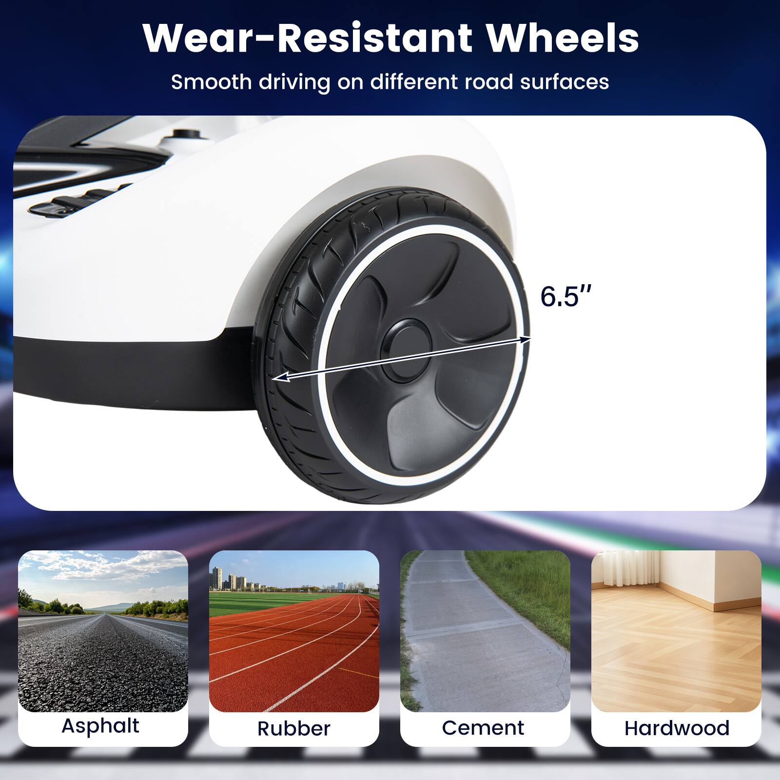 Wear-Resistant Wheels  
Smooth driving on different road surfaces

6.5"

Asphalt  
Rubber  
Cement  
Hardwood