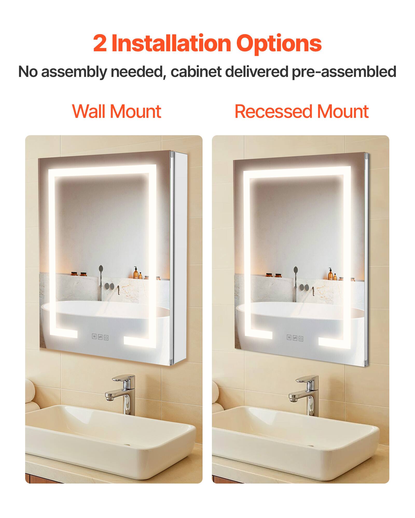 2 Installation Options
No assembly needed, cabinet delivered pre-assembled
Wall Mount
Recessed Mount