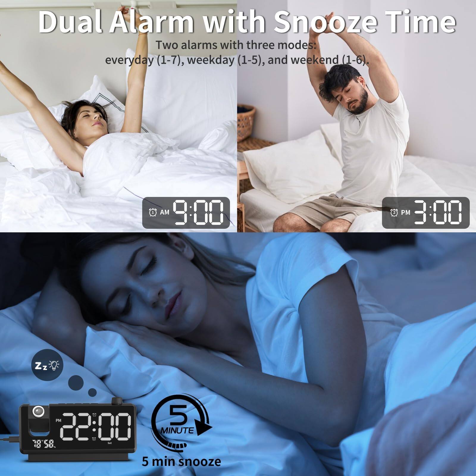 Dual Alarm with Snooze Time

Two alarms with three modes: everyday (1-7), weekday (1-5), and weekend (1-6).

AM 9:00 PM 3:00

22:00

5 MINUTE

5 min snooze