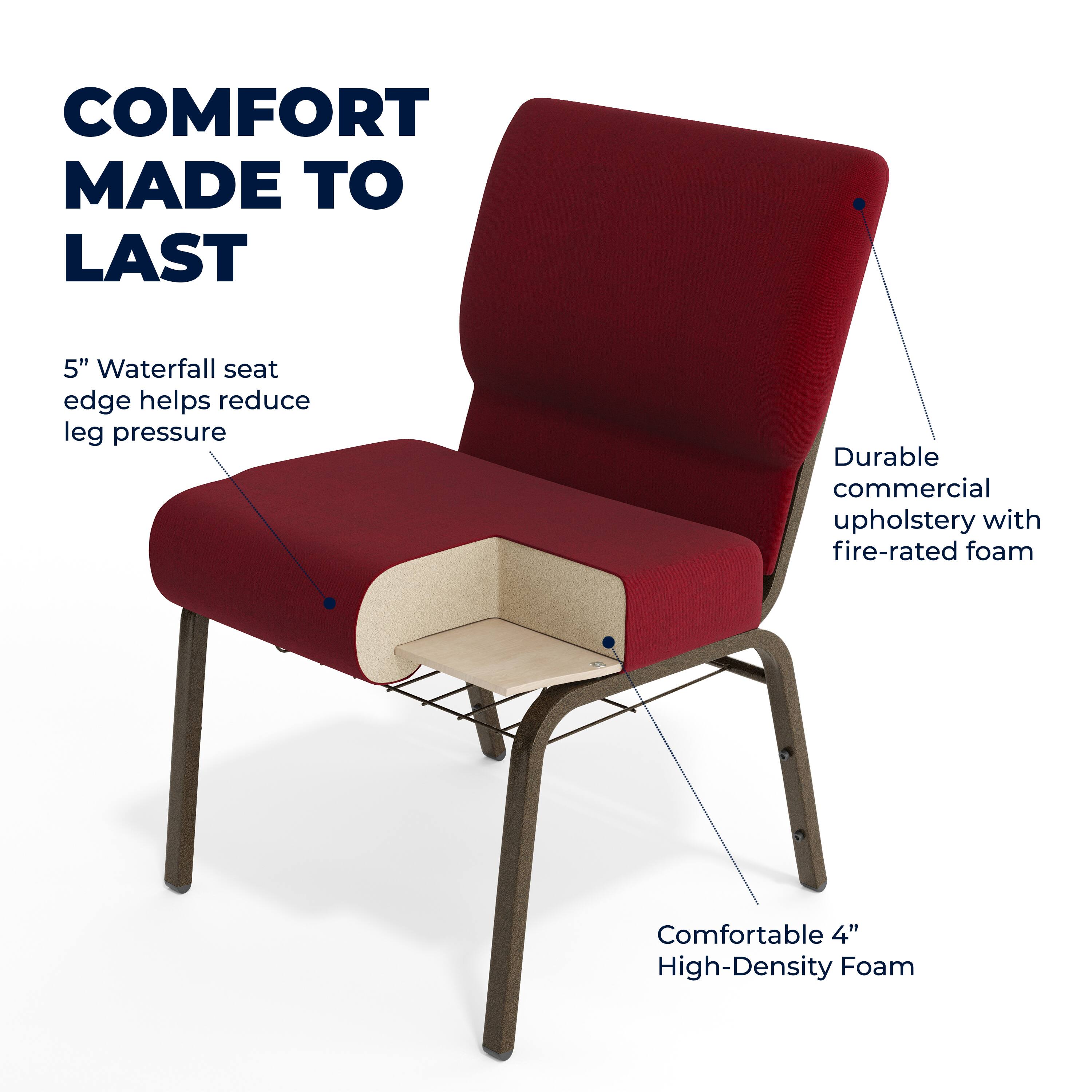 COMFORT MADE TO LAST

5" Waterfall seat edge helps reduce leg pressure

Durable commercial upholstery with fire-rated foam

Comfortable 4" High-Density Foam