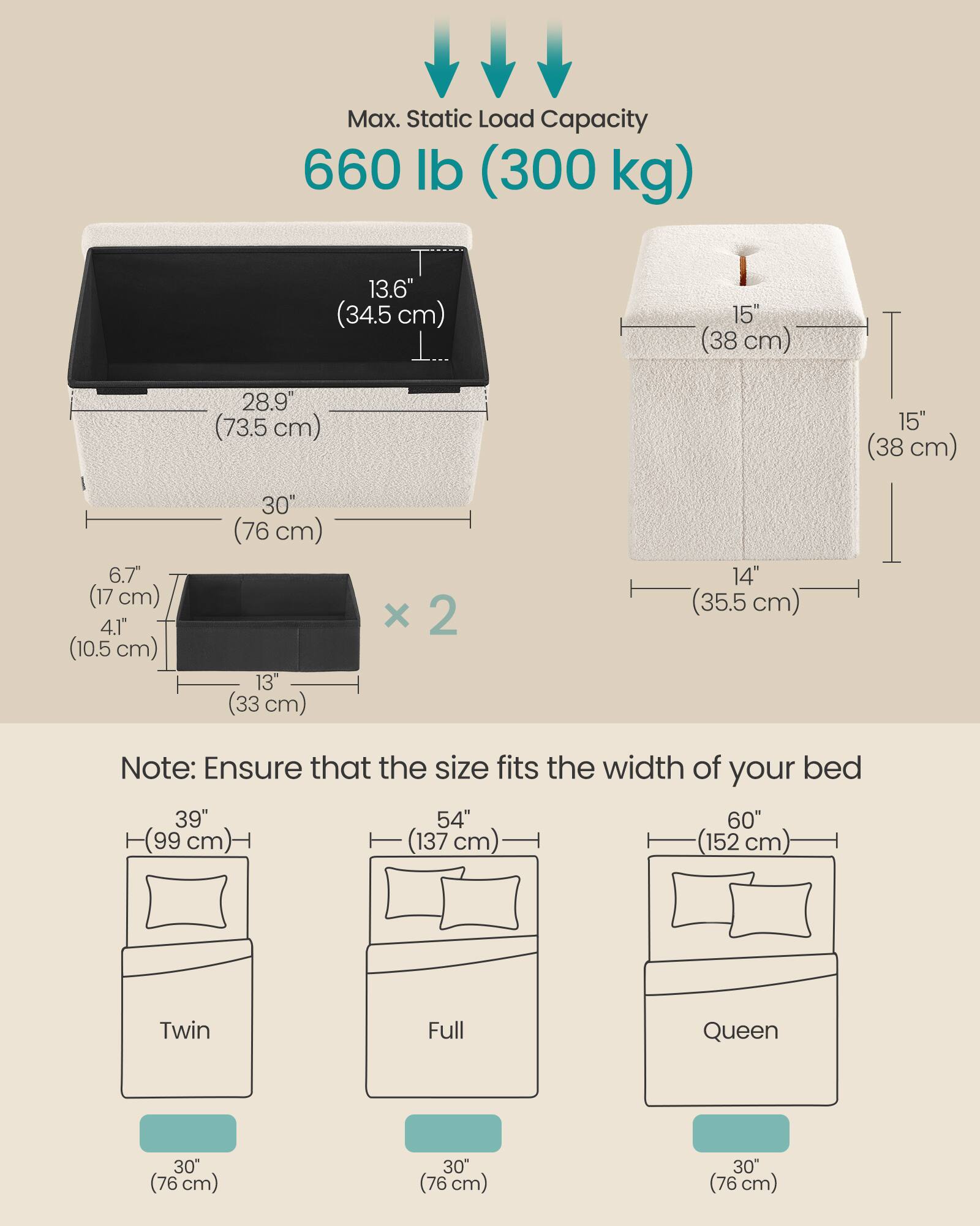 Max. Static Load Capacity: 660 lb (300 kg)

- 13.6" (34.5 cm)
- 28.9" (73.5 cm)
- 15" (38 cm)
- 6.7" (17 cm)
- 4.1" (10.5 cm)
- 30" (76 cm)
- 13" (33 cm) x 2
- 14" (35.5 cm)

Note: Ensure that the size fits the width of your bed

- Twin: 39" (99 cm)
- Full: 54" (137 cm)
- Queen: 60" (152 cm)

Each bed size has a 30" (76 cm) width.