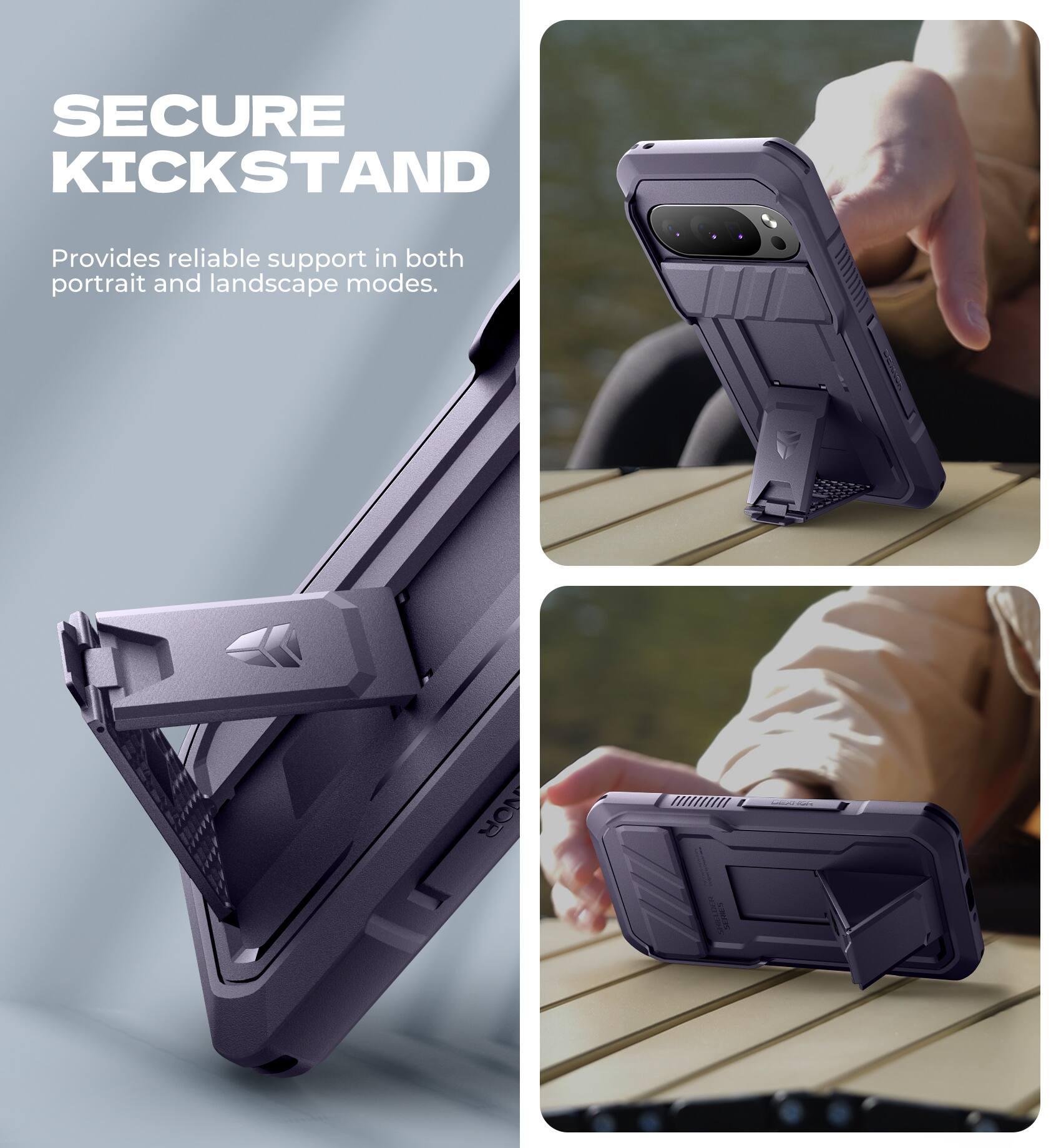 SECURE KICKSTAND  
Provides reliable support in both portrait and landscape modes.