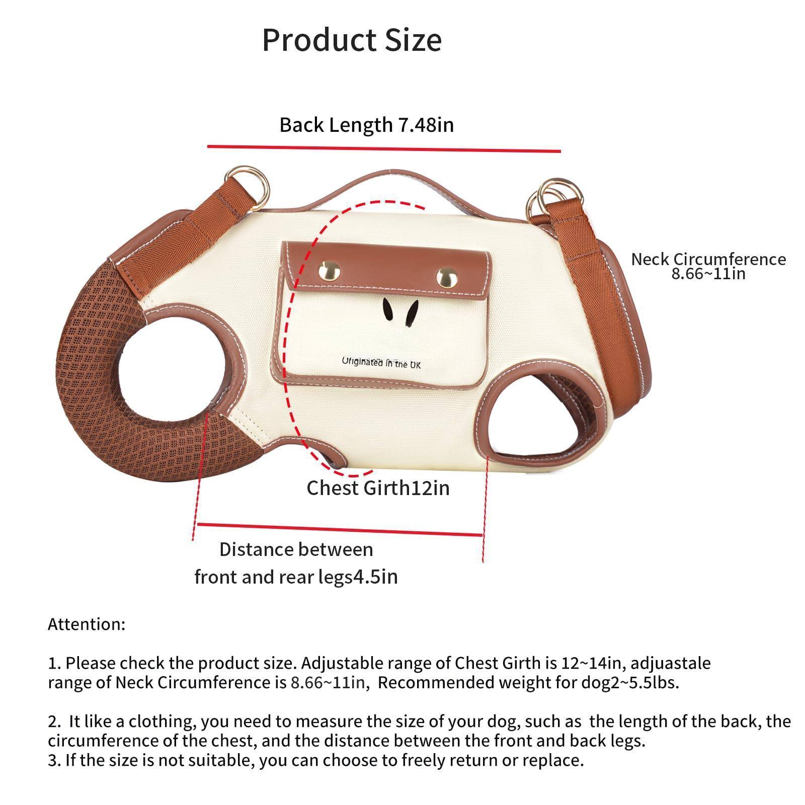 **Product Size**

- Back Length: 7.48in
- Neck Circumference: 8.66~11in
- Chest Girth: 12in
- Distance between front and rear legs: 4.5in

**Attention:**

1. Please check the product size. Adjustable range of Chest Girth is 12~14in, adjustable range of Neck Circumference is 8.66~11in, Recommended weight for dog 2~5.5lbs.
2. It like a clothing, you need to measure the size of your dog, such as the length of the back, the circumference of the chest, and the distance between the front and back legs.
3. If the size is not suitable, you can choose to freely return or replace.