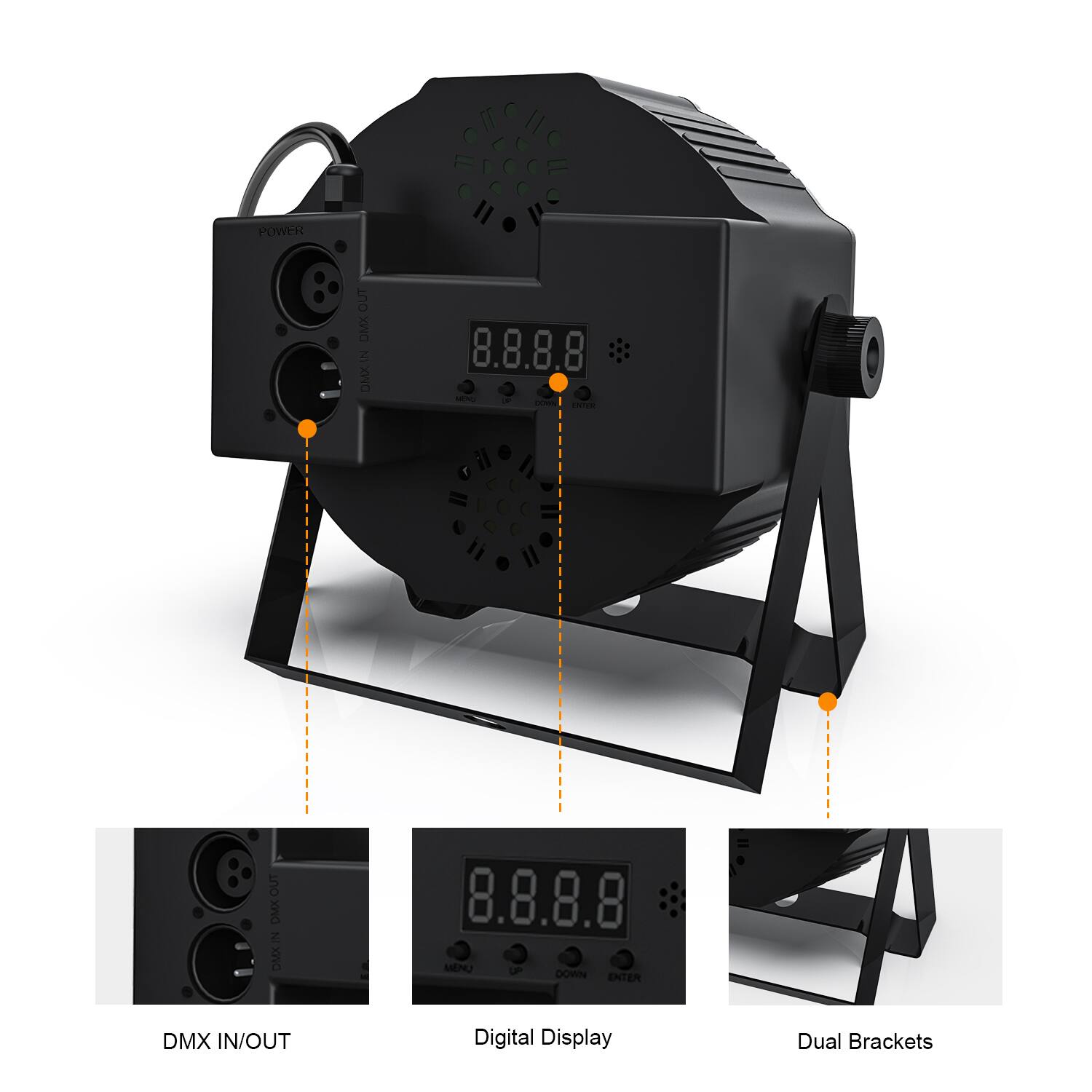 - POWER
- DMX IN/OUT
- Digital Display
- Dual Brackets
- MENU
- DOWN
- ENTER
- DMX IN/OUT
- 8.8.8.8