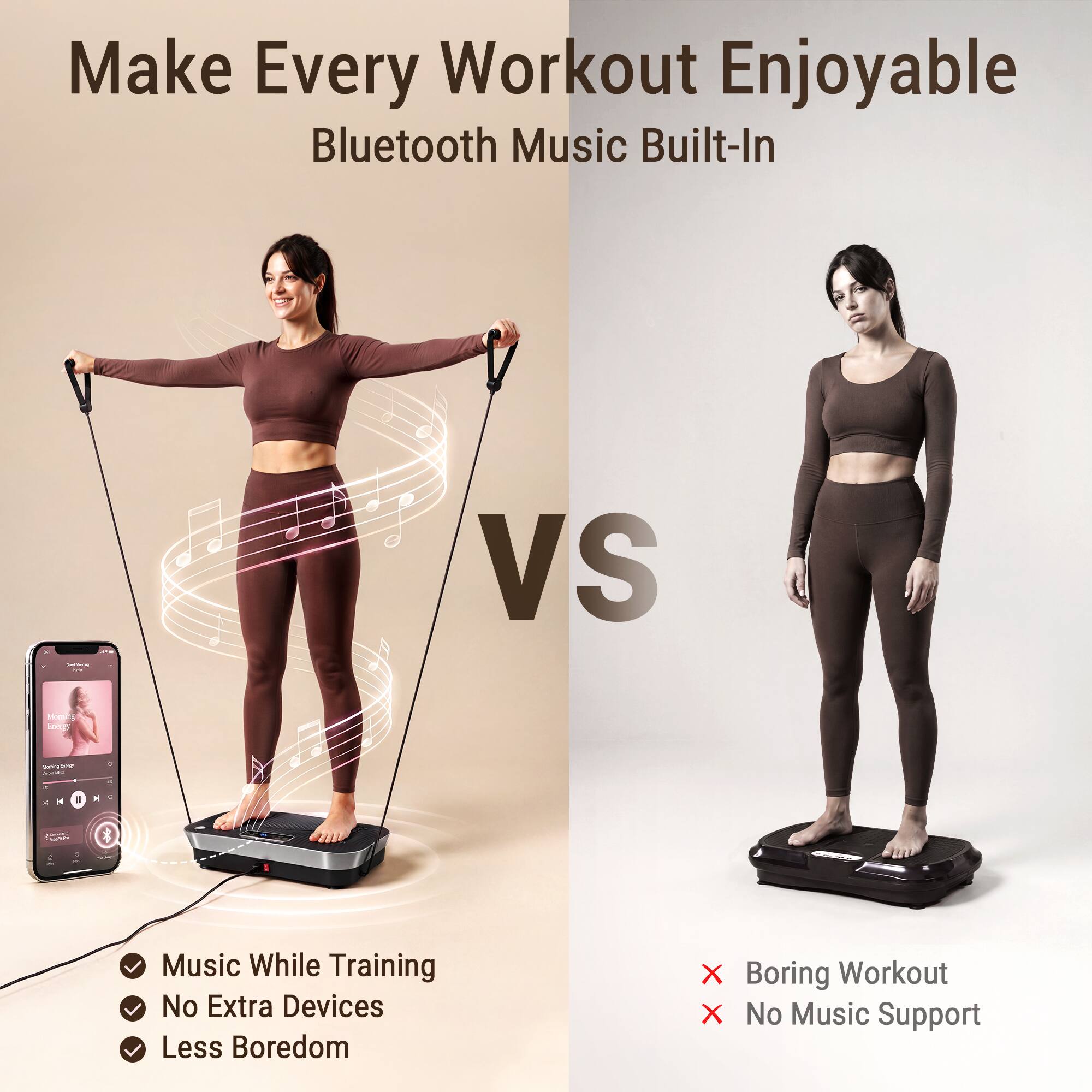 Make Every Workout Enjoyable  
Bluetooth Music Built-In

VS

Music While Training  
No Extra Devices  
Less Boredom

Boring Workout  
No Music Support