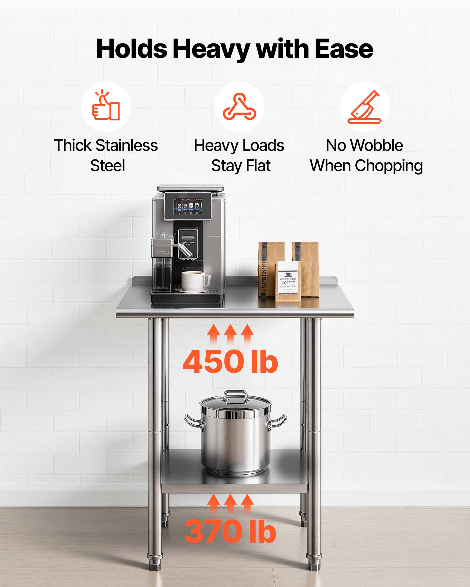 Holds Heavy with Ease  
Thick Stainless Steel  
Heavy Loads Stay Flat  
No Wobble When Chopping  

ESPRESSO - COFFEE  
450 lb  
370 lb