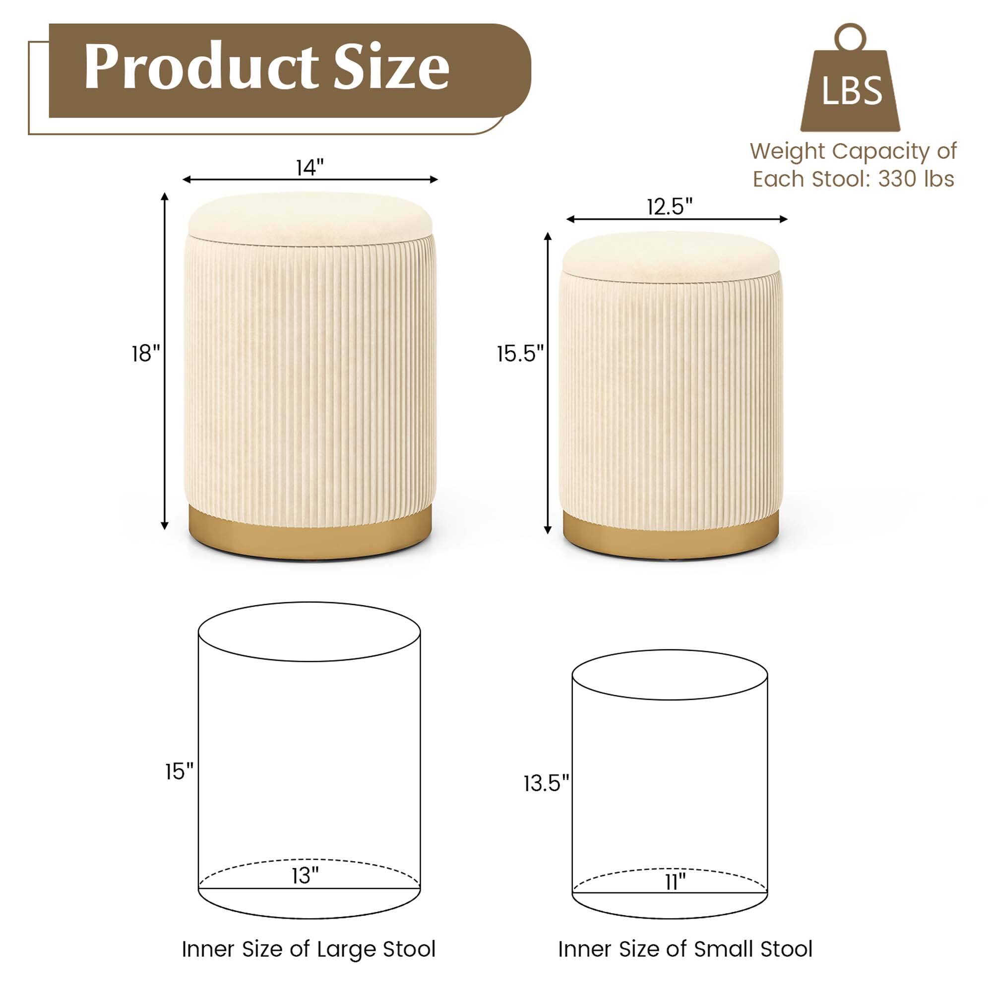 Product Size  
LBS  
14" 12.5"  
Weight Capacity of Each Stool: 330 lbs  
18" 15.5"  
15" 13.5"  
13" 11"  
Inner Size of Large Stool  
Inner Size of Small Stool