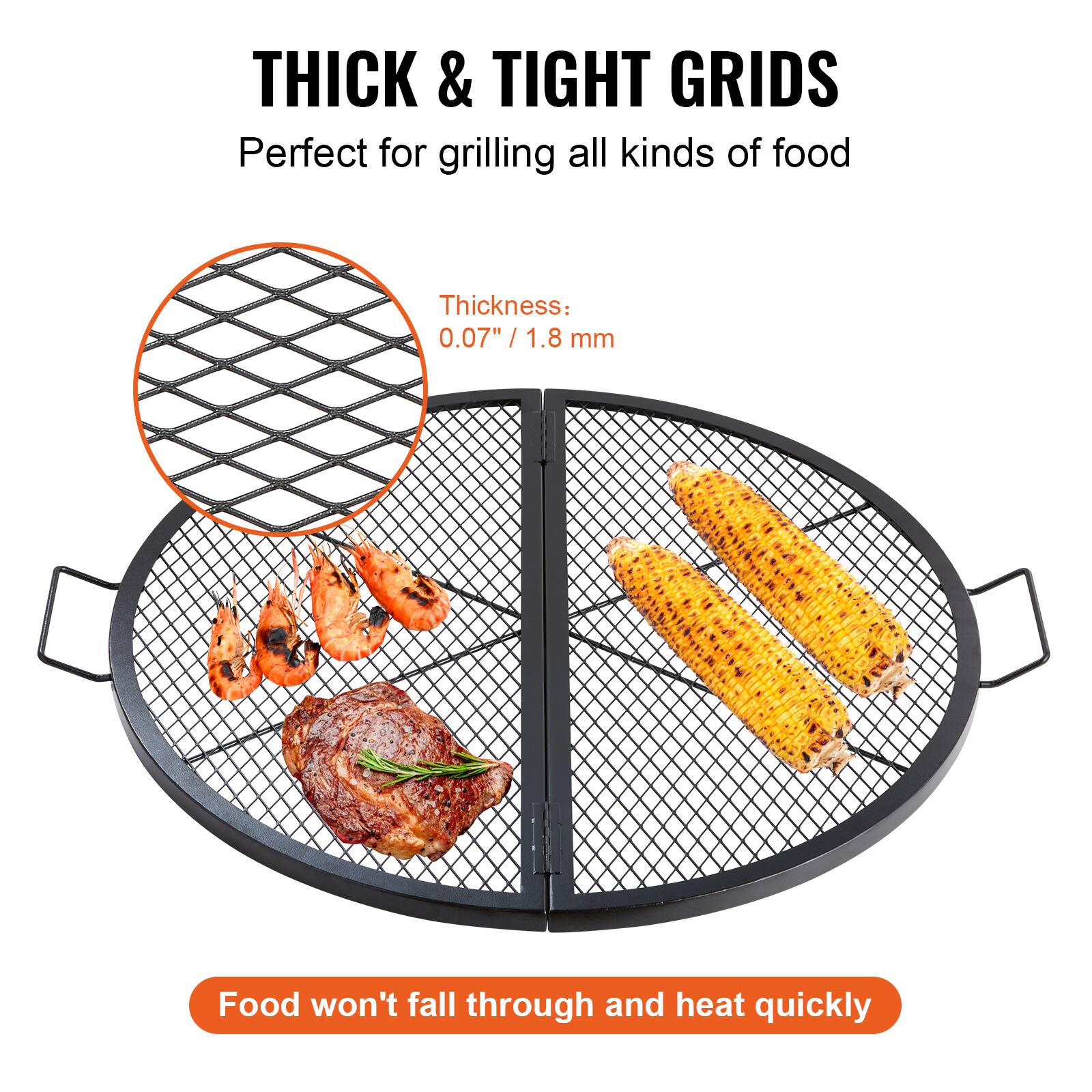 THICK & TIGHT GRIDS
Perfect for grilling all kinds of food
Thickness: 0.07" / 1.8 mm
Food won't fall through and heat quickly