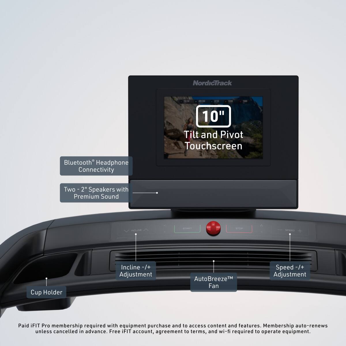 NordicTrack  
10" Tilt and Pivot Touchscreen  
Bluetooth Headphone Connectivity  
Two - 2" Speakers with Premium Sound  
Cup Holder  
Incline -/+ Adjustment  
AutoBreeze™ Fan  
Speed -/+ Adjustment  

Paid iFIT Pro membership required with equipment purchase and to access content and features. Membership auto-renews unless cancelled in advance. Free iFIT account, agreement to terms, and wi-fi required to operate equipment.