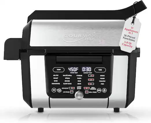 GOURMAX PRO SA 11 Appliances in 1
16 Functions Preset
5.8 Qt Capacity
TEMP 450F
0:30 TIME
TARGET TEMP
CURRENT TEMP
Functions:
- AIR FRY
- SAUTÉ/GRILL
- ROAST
- STEAM
- BAKE
- BRAISE
- DEHYDRATE
- SLOW COOK
- FONDUE
- PASTA
- RICE
- SEAR
- STEAK
- PANINI
- POULTRY
- FISH
Controls:
- START
- STOP
- STOVETOP
- AIR FRYER
- GRILL
- GRIDDLE
- CAN PRESS
- ON/OFF
Additional Features:
- GRILL PRESS