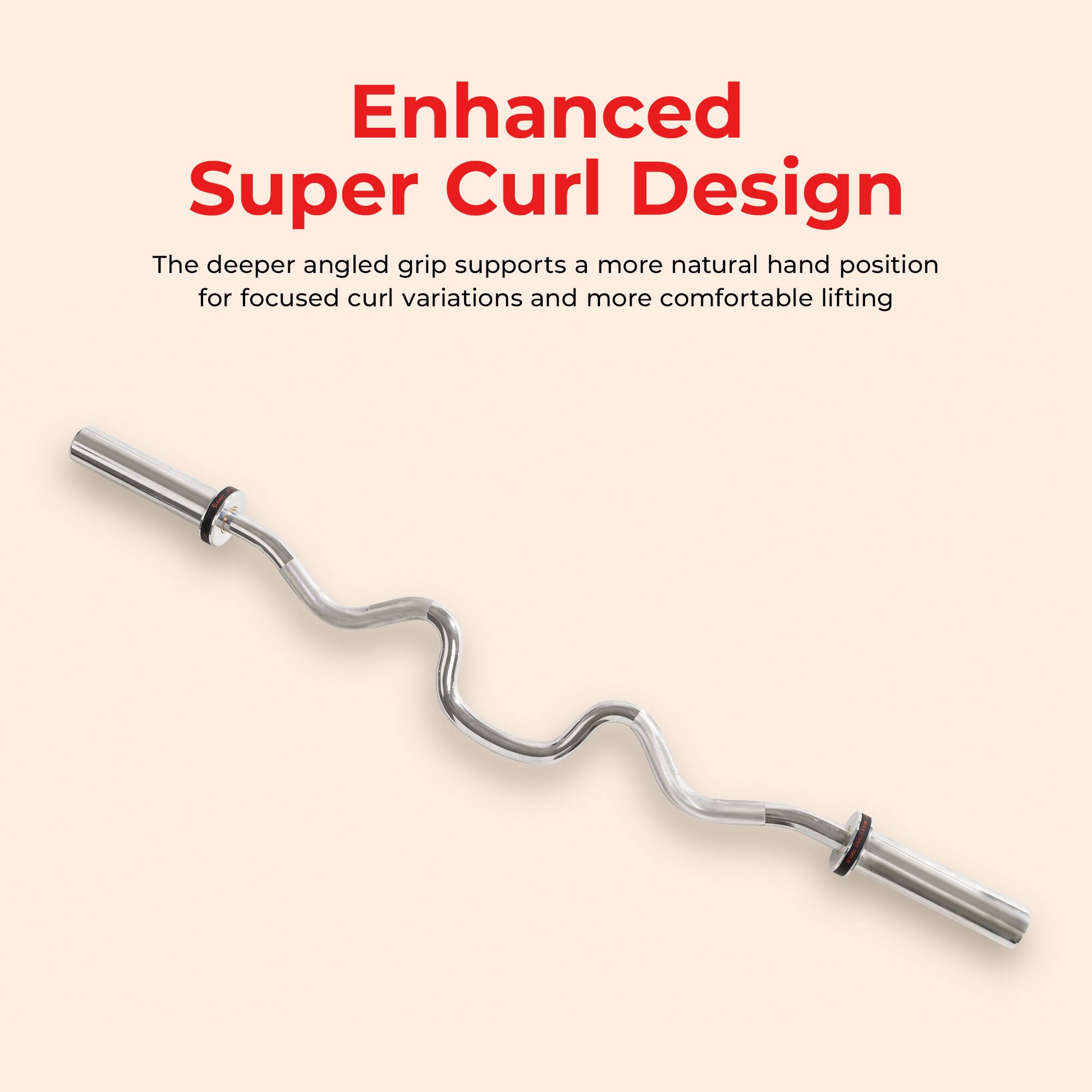 Enhanced Super Curl Design

The deeper angled grip supports a more natural hand position for focused curl variations and more comfortable lifting.