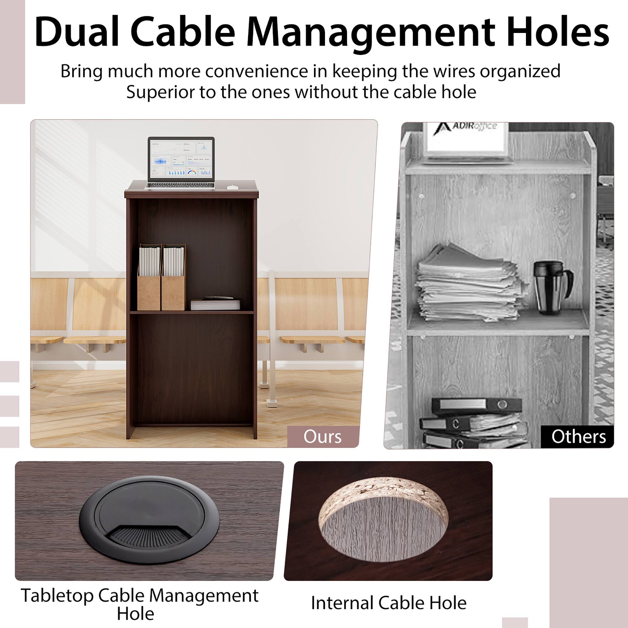 Dual Cable Management Holes  
Bring much more convenience in keeping the wires organized  
Superior to the ones without the cable hole  

Ours  
Others  

Tabletop Cable Management Hole  
Internal Cable Hole